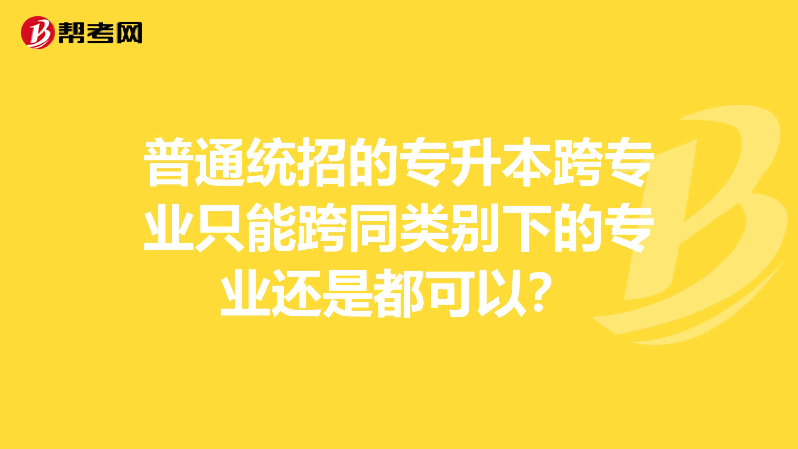普通统招的专升本跨专业只能跨同类别下的专业还是都可以？