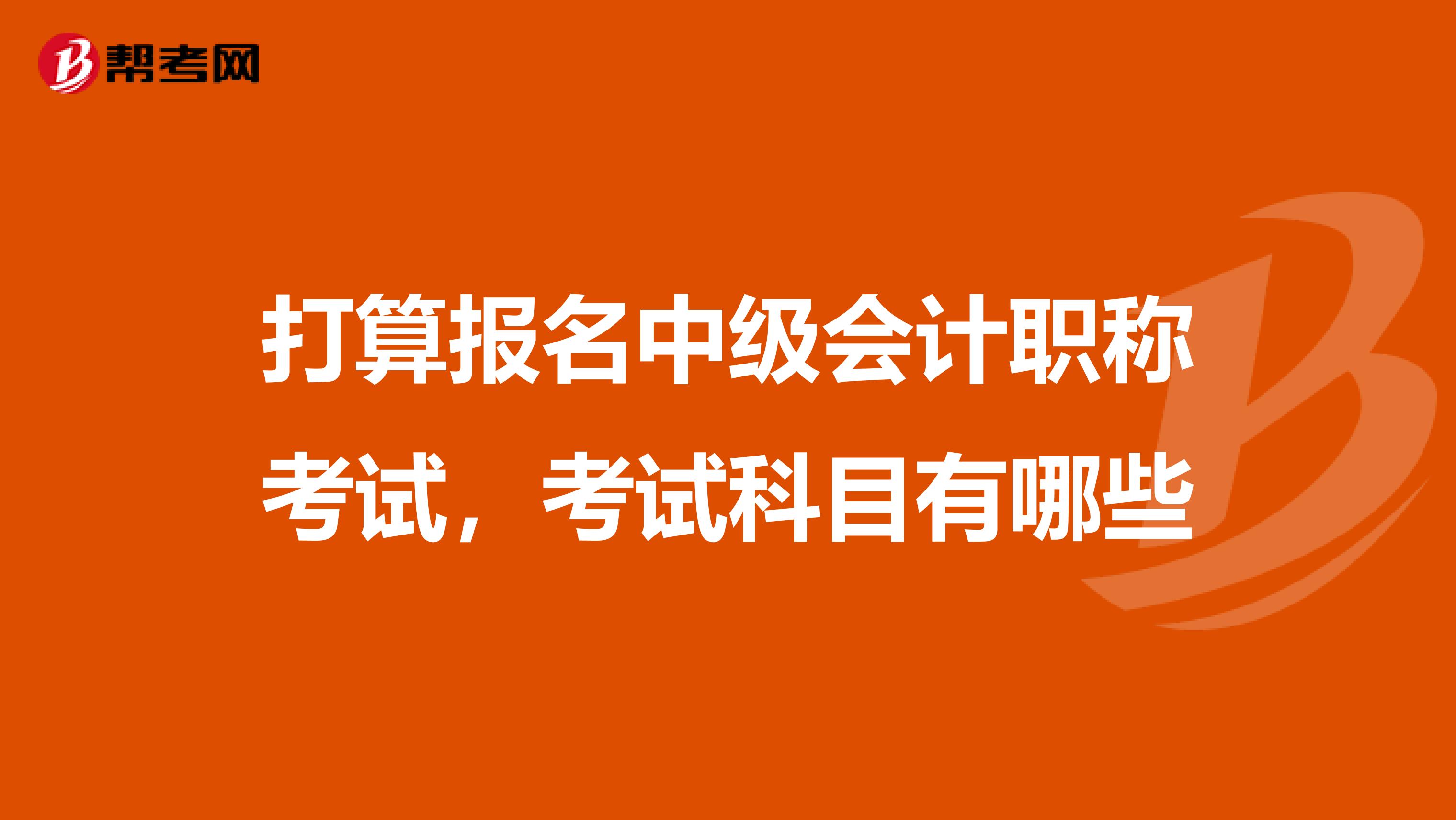 打算報名中級會計職稱考試，考試科目有哪些