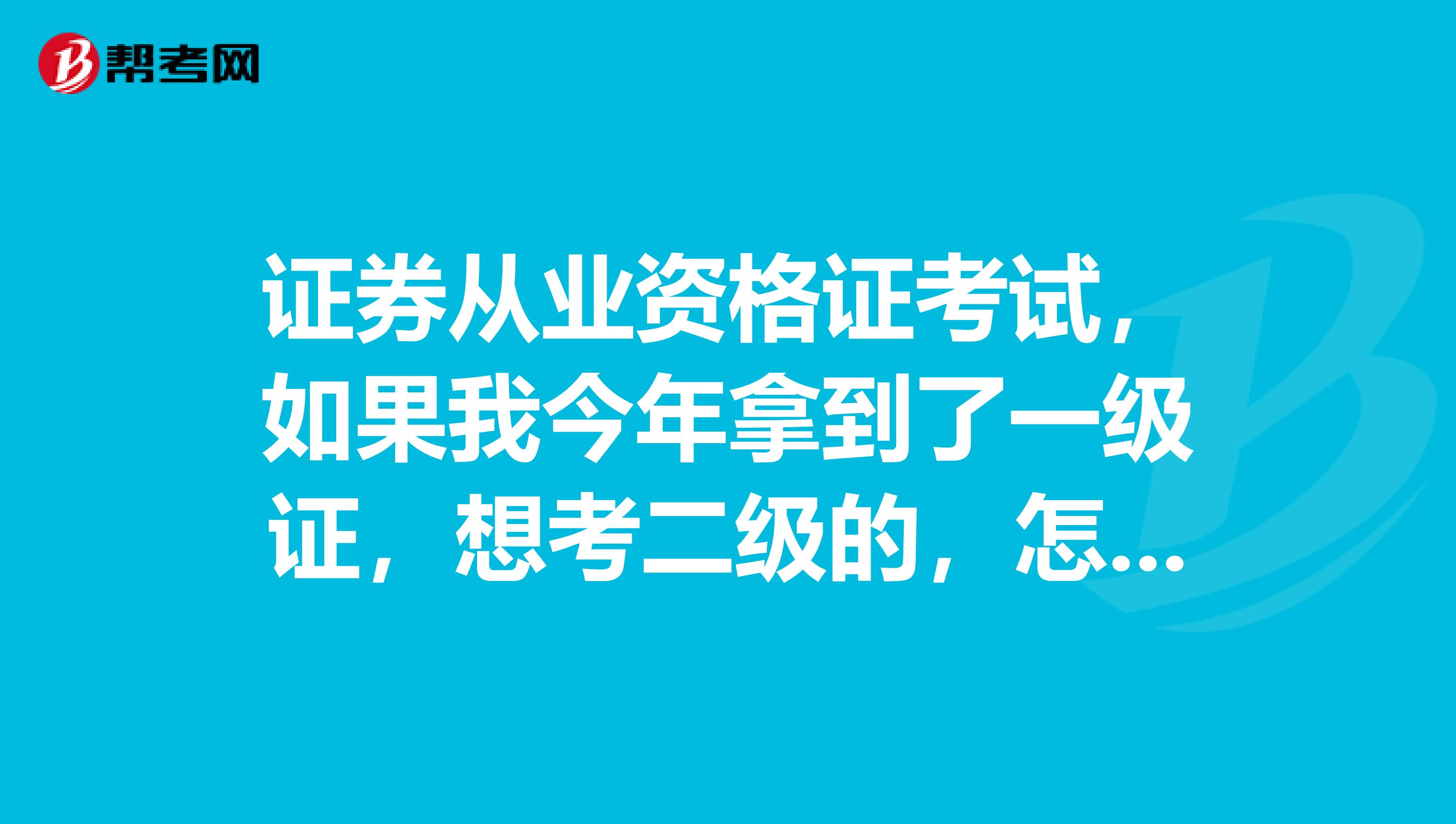 证券从业资格证考试,如果我今年拿到了一级证,想考二级的,怎么办?是重新考吗?