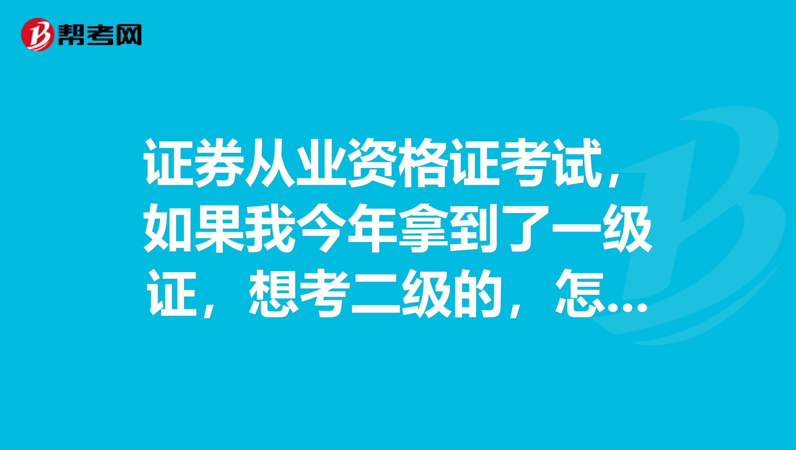 证券从业资格证考试，如果我今年拿到了一级证，想考二级的，怎么办？是重新考吗？