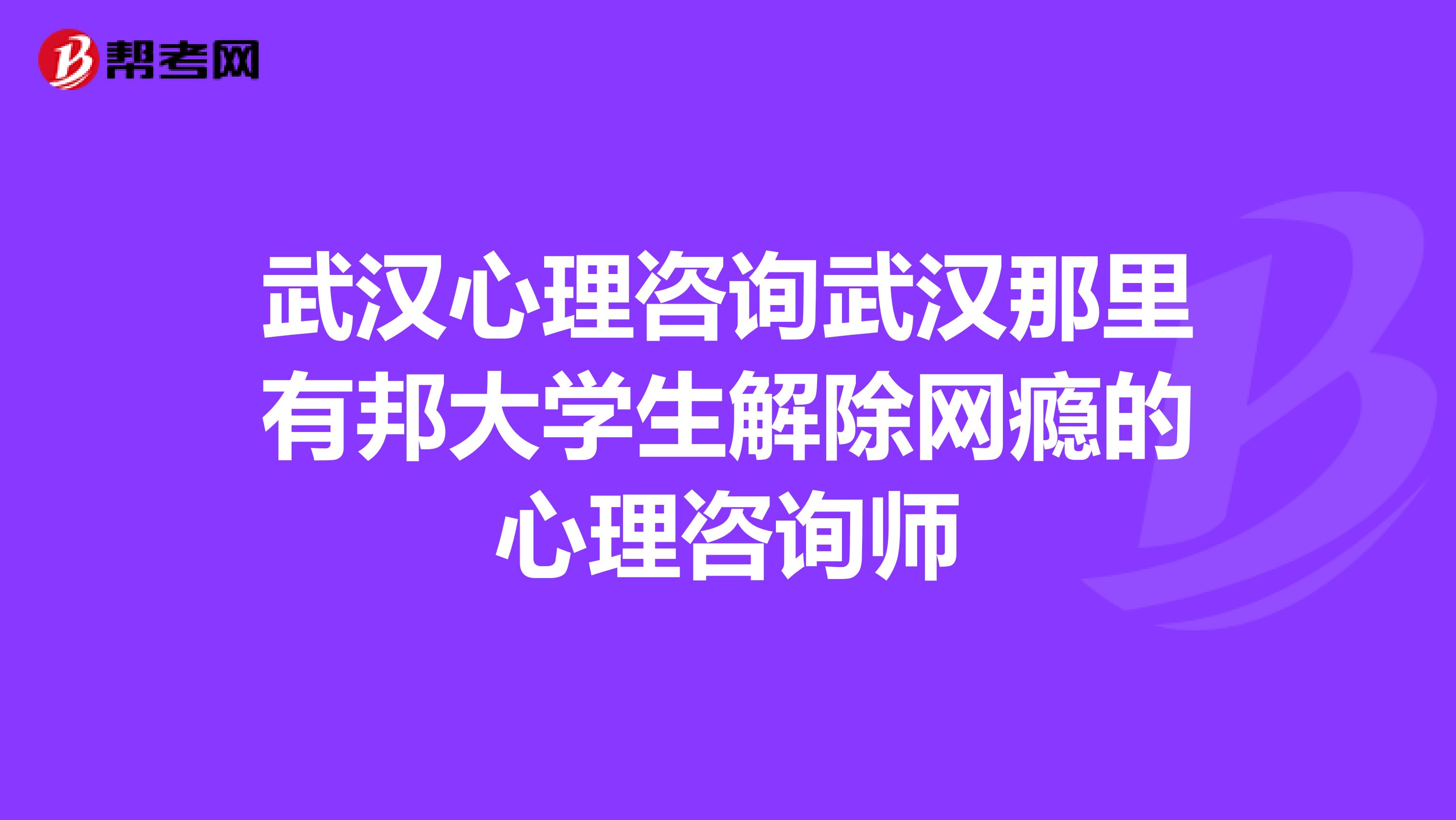 武汉心理咨询武汉那里有邦大学生解除网瘾的心理咨询师