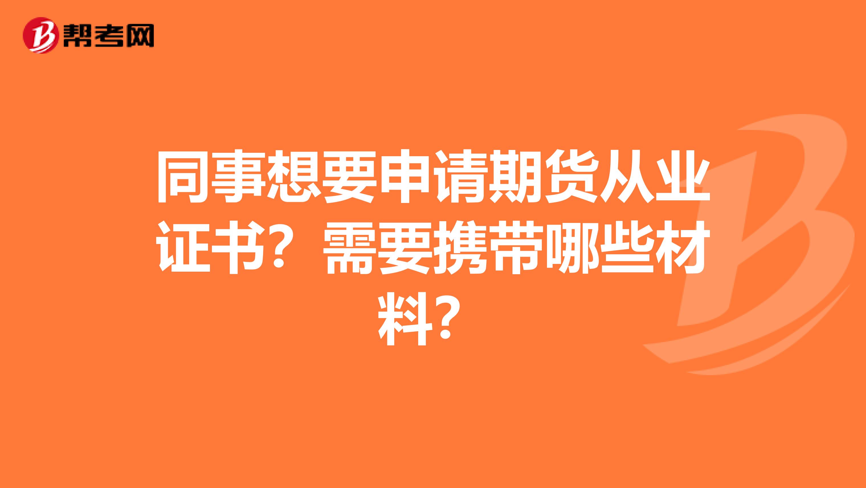 同事想要申请期货从业证书?需要携带哪些材料?