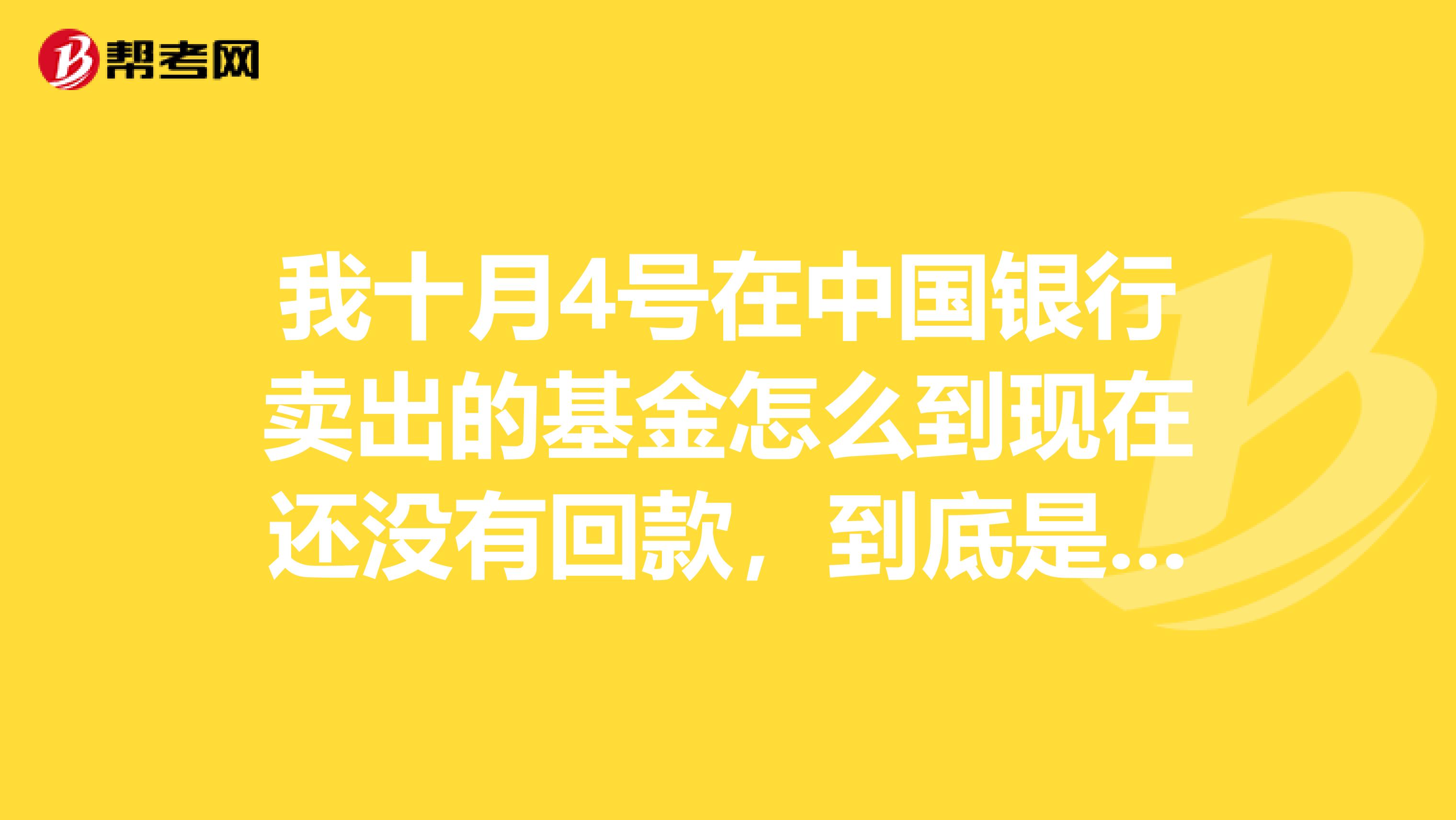 我十月4号在中国银行卖出的基金怎么到现在还没有回款，到底是怎么回事啊，谁能帮忙解释一下？