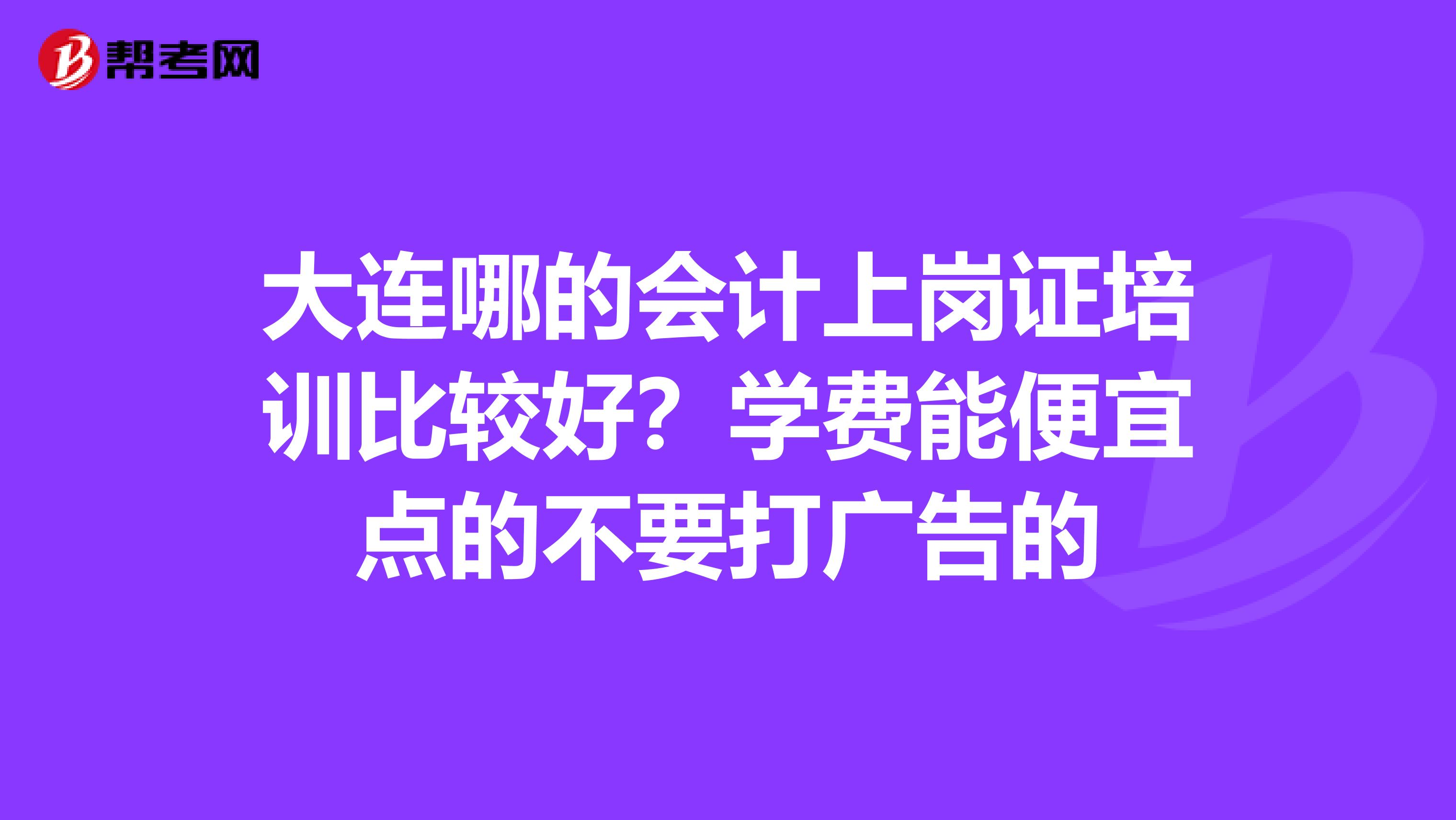 大连哪的会计上岗证培训比较好?学费能便宜点的不要打广告的