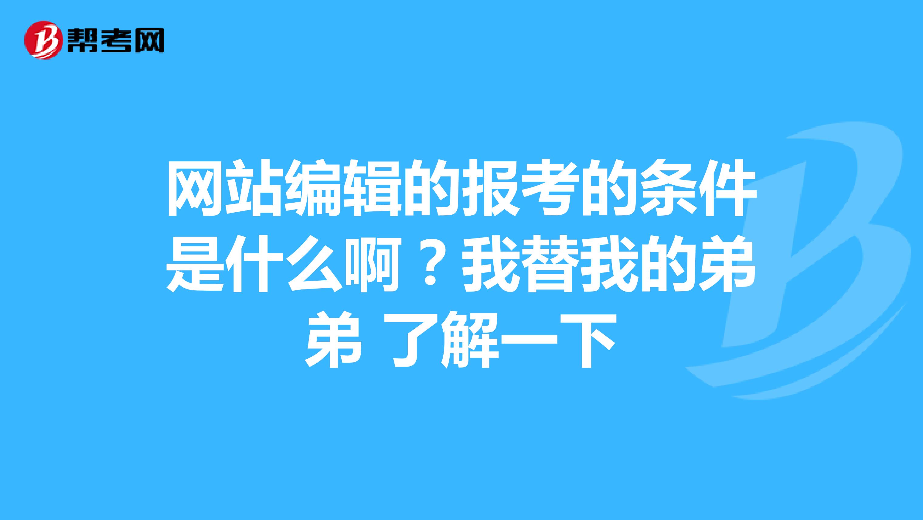 网站编辑的报考的条件是什么啊？我替我的弟弟 了解一下