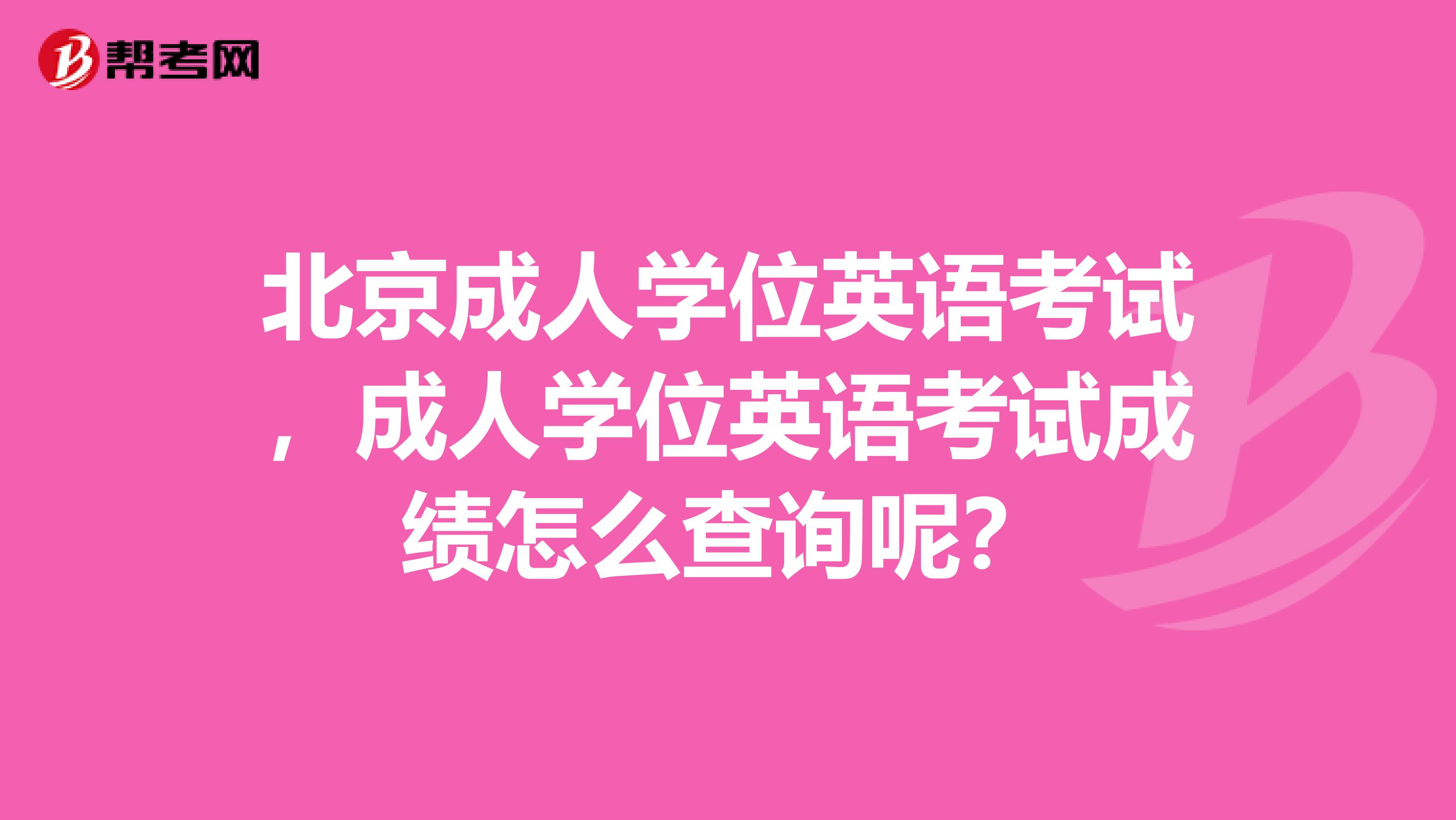 北京成人学位英语考试，成人学位英语考试成绩怎么查询呢？