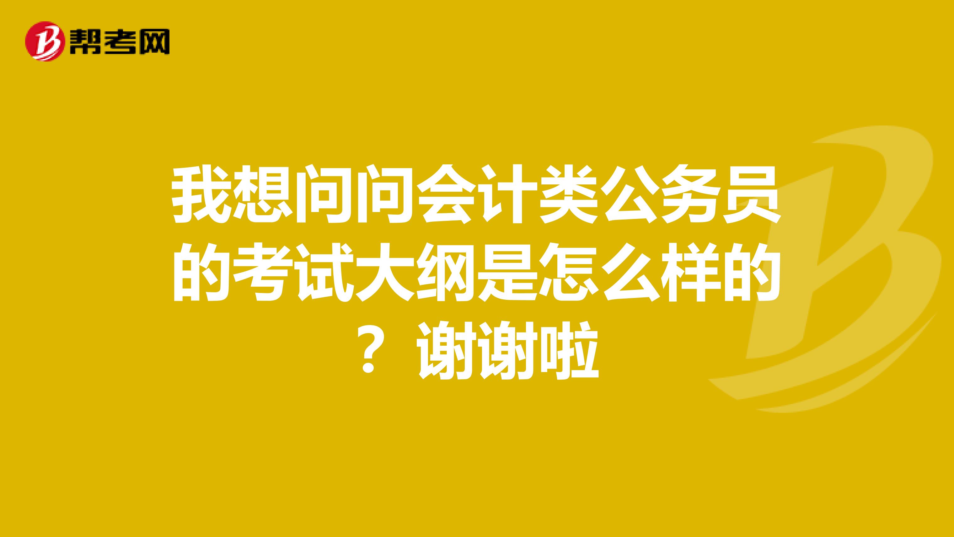 我想问问会计类公务员的考试大纲是怎么样的？谢谢啦