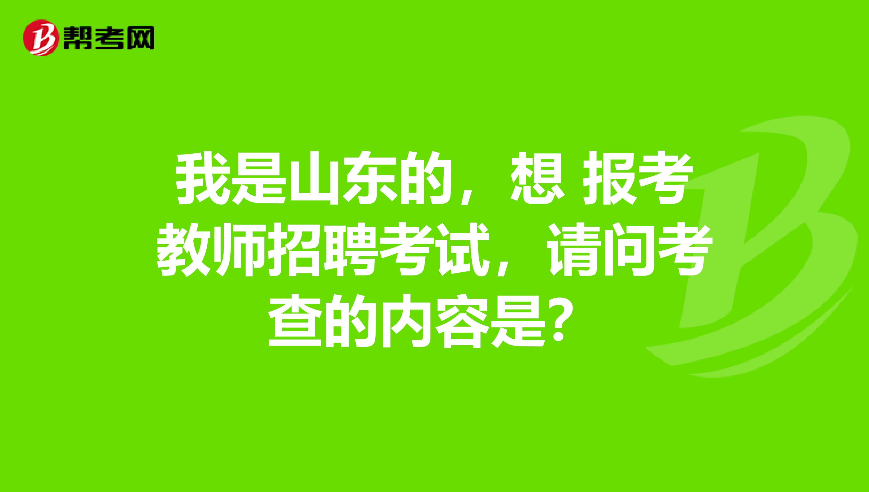 我是山东的,想 报考教师招聘考试,请问考查的内容是?
