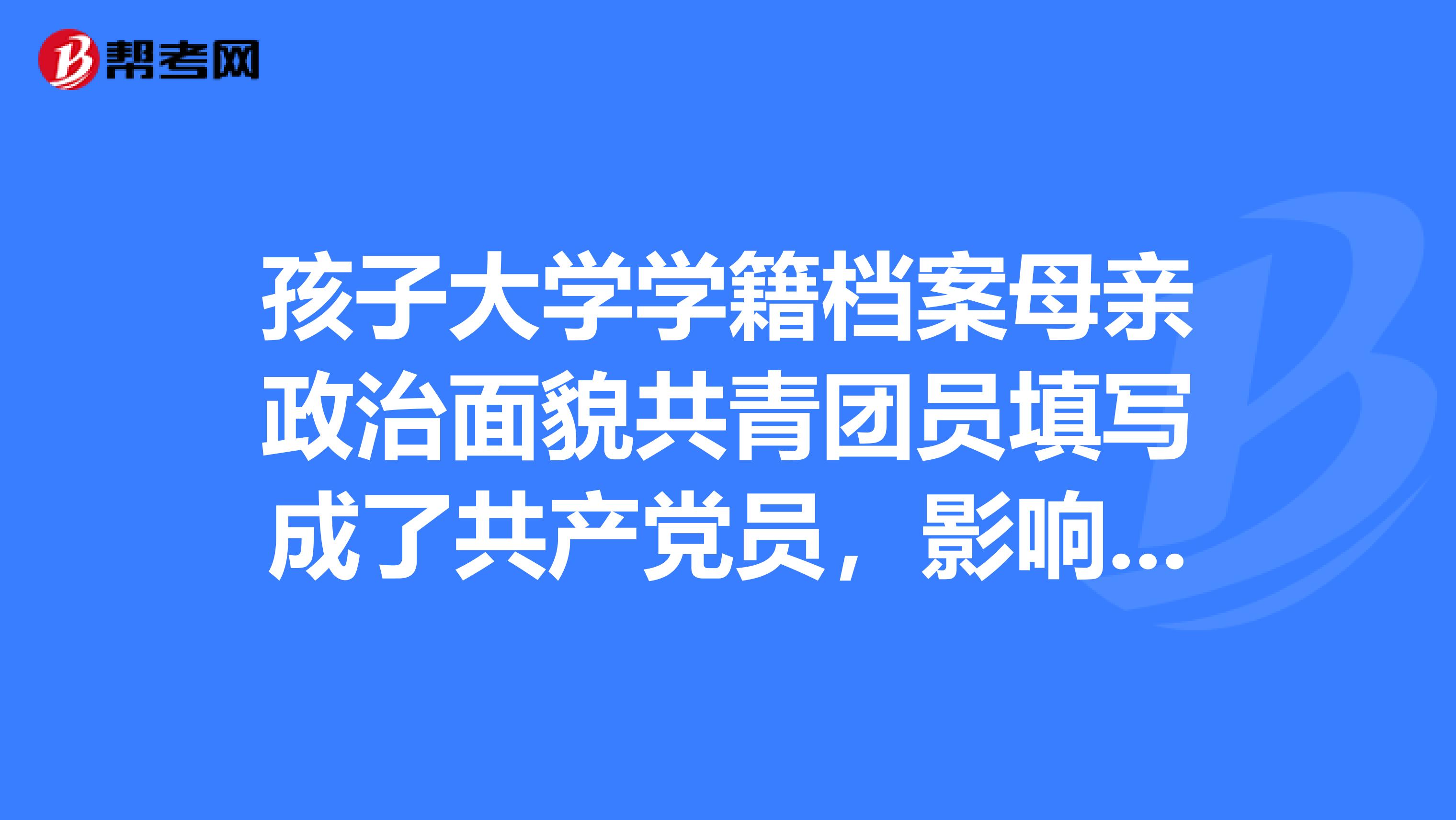 孩子大学学籍档案母亲政治面貌共青团员填写成了共产党员，影响公务员政审吗