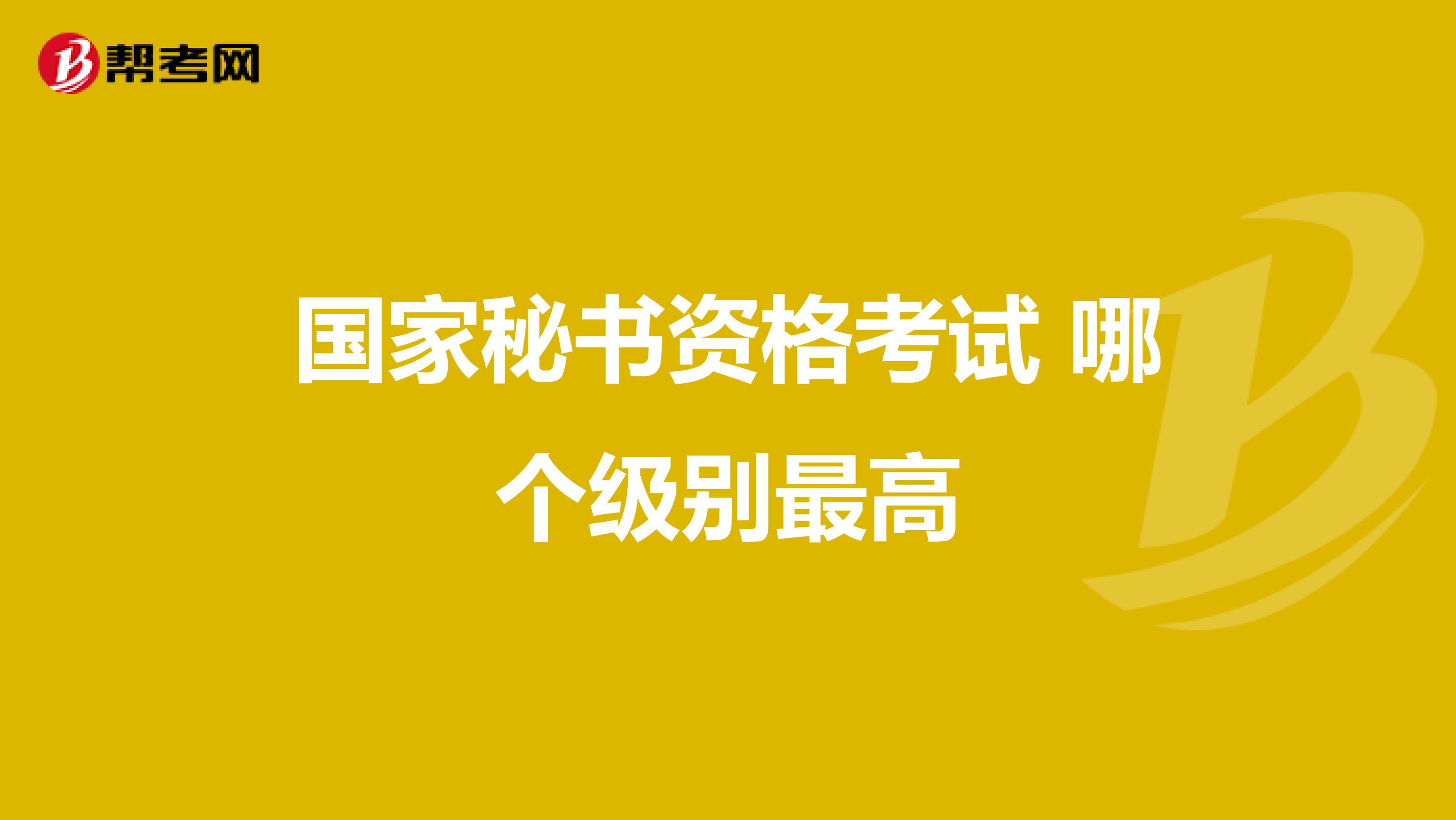 国家秘书资格考试 哪个级别最高