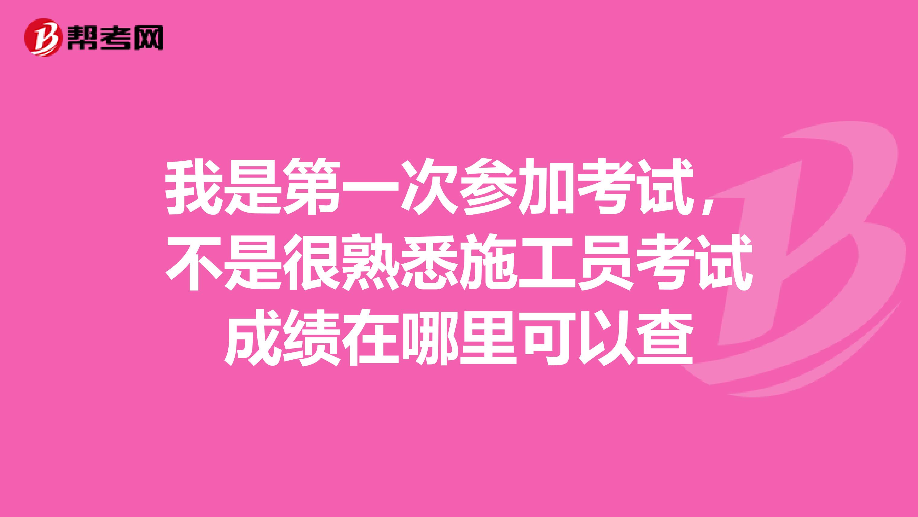 我是第一次参加考试,不是很熟悉施工员考试成绩在哪里可以查