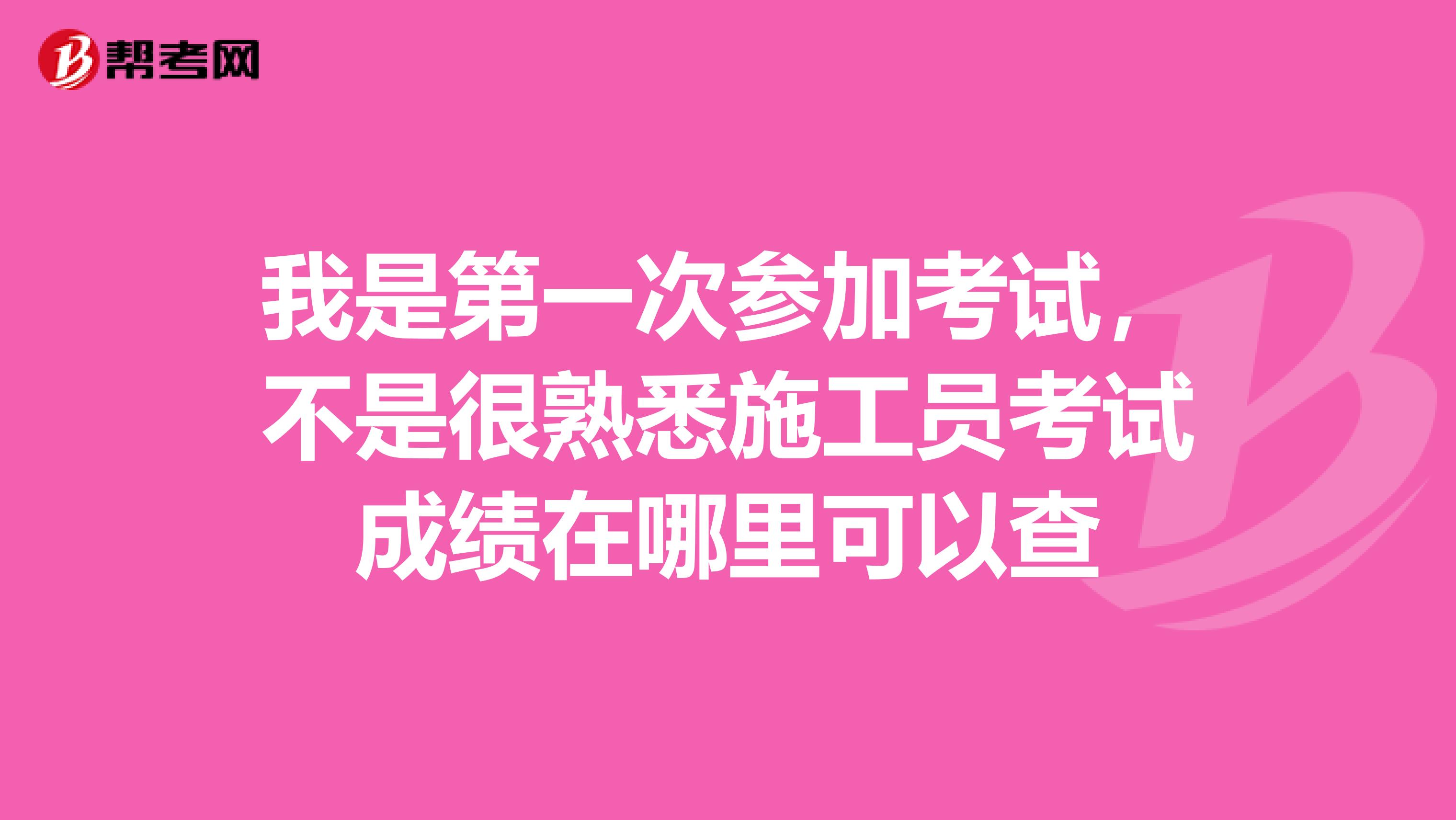 我是第一次参加考试，不是很熟悉施工员考试成绩在哪里可以查