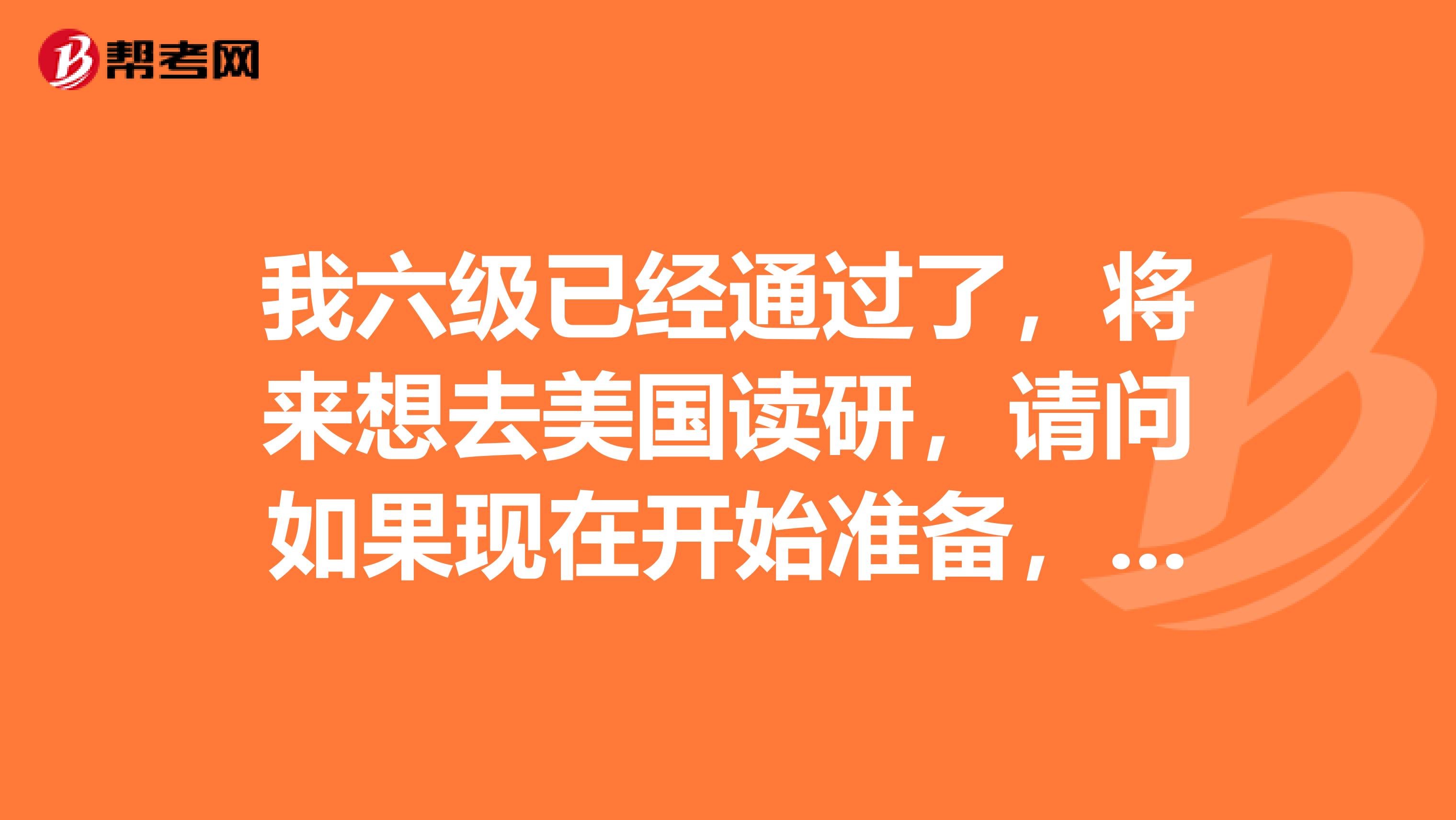 我六级已经通过了,将来想去美国读研,请问如果现在开始准备,像托福跟GRE大概需要准备多久呢?