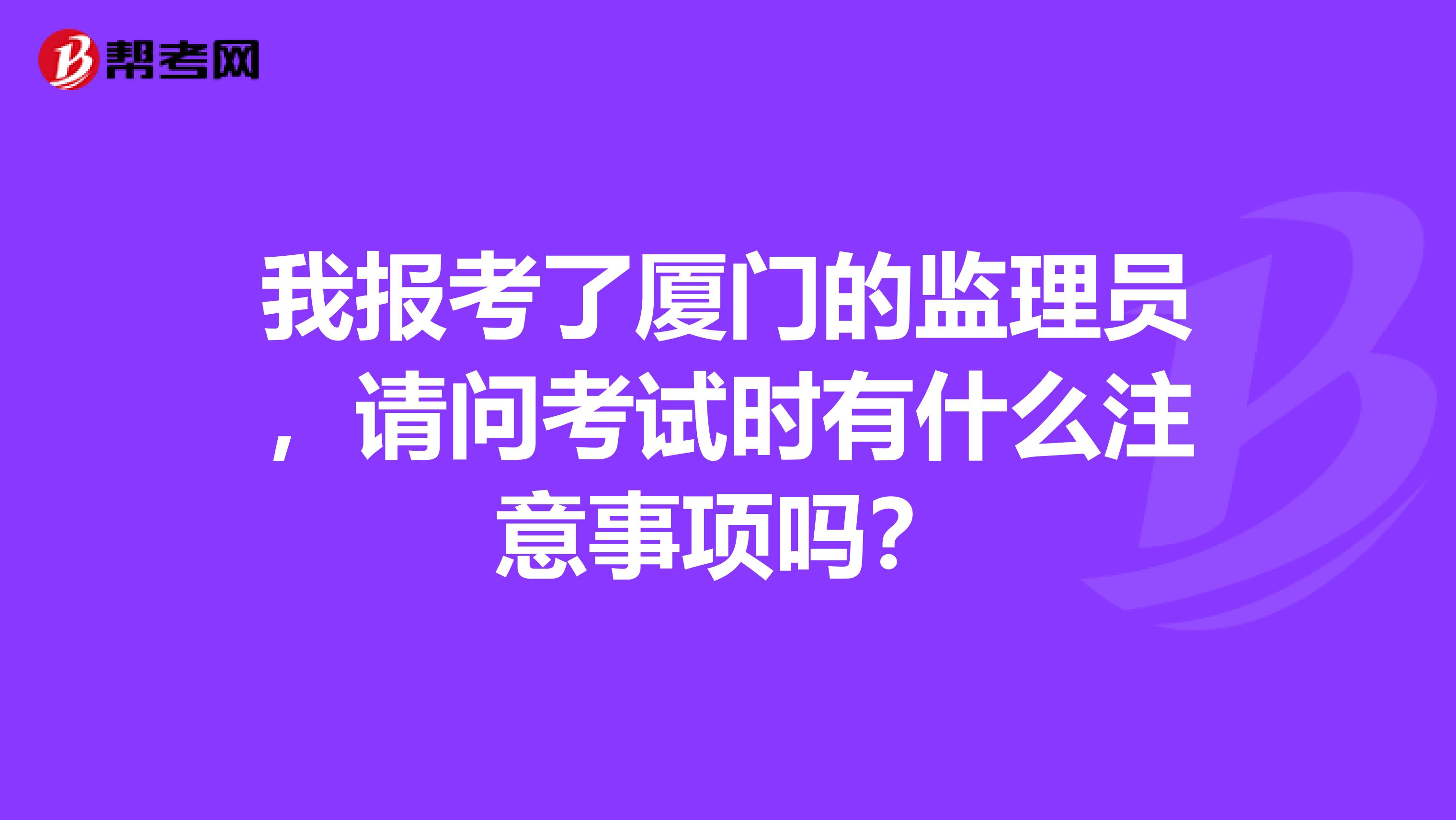 我报考了厦门的监理员,请问考试时有什么注意事项吗?