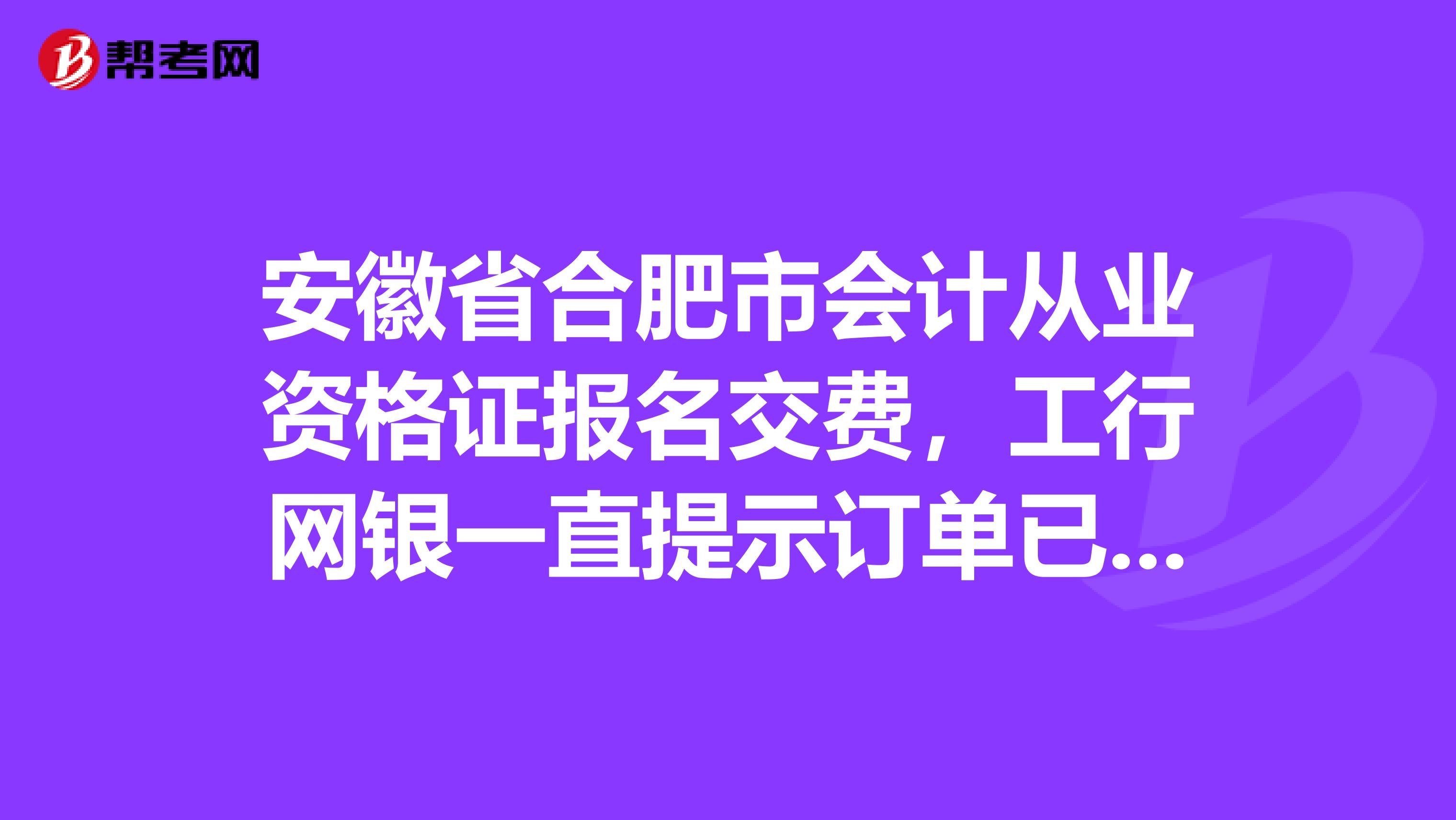 安徽省合肥市會計從業資格證報名交費，工行網銀一直提示訂單已經存在，請勿重復支付