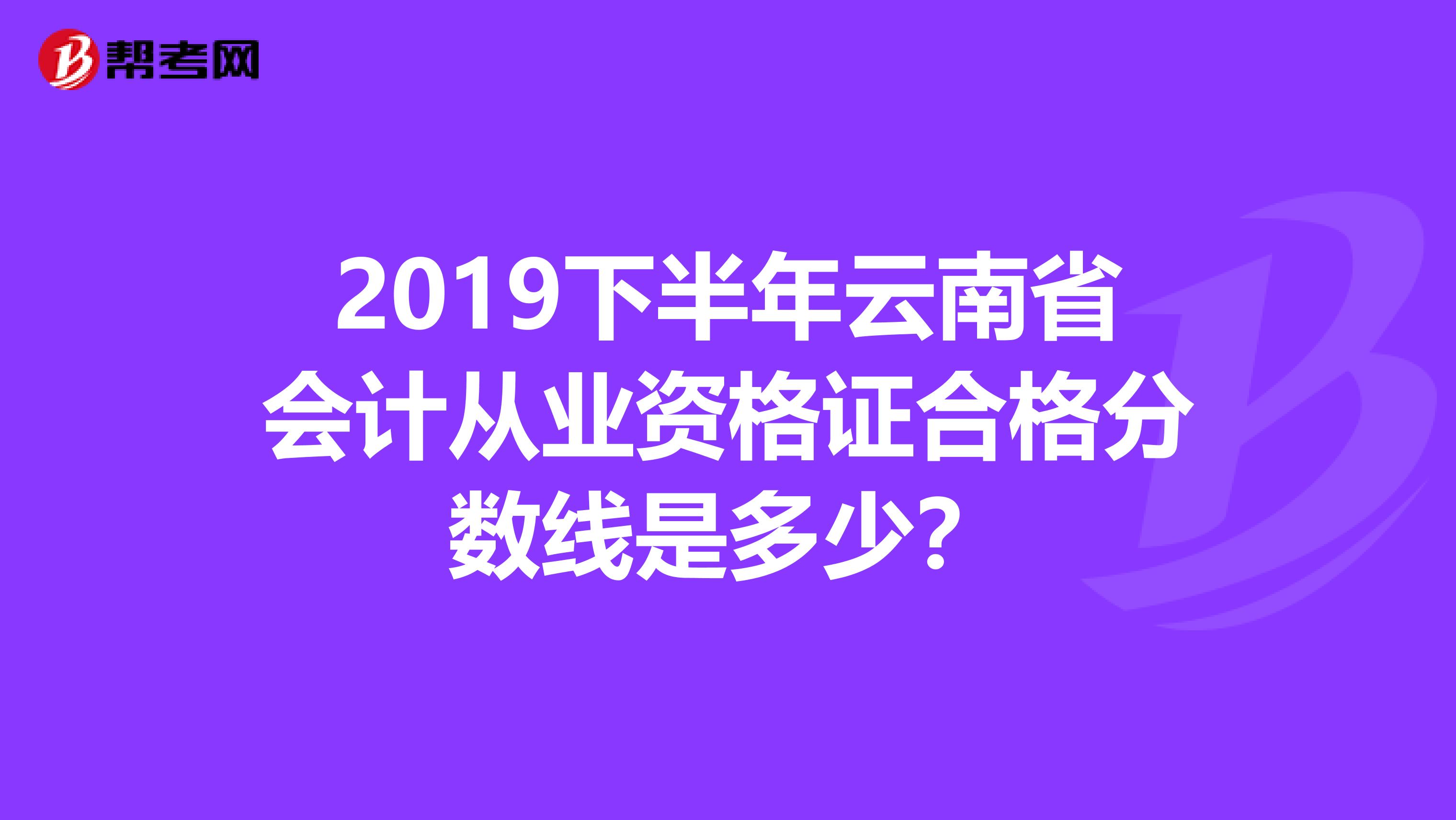 2019下半年云南省会计从业资格证合格分数线是多少?
