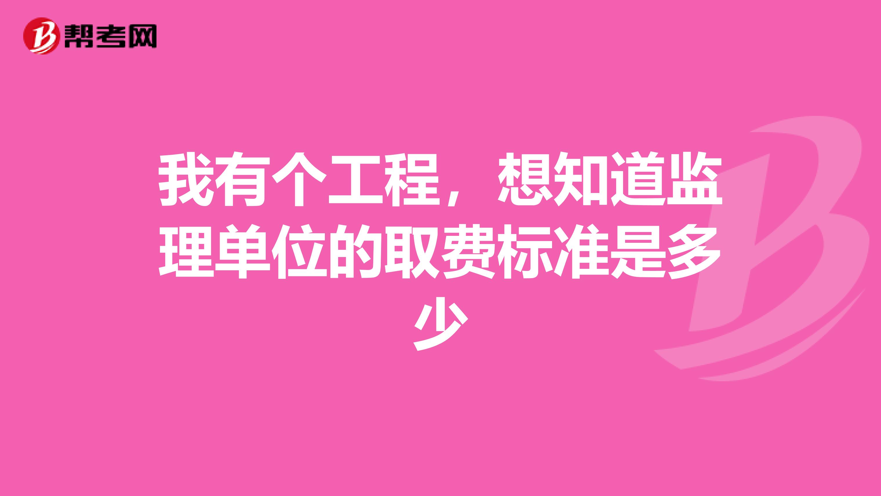 我有个工程,想知道监理单位的取费标准是多少