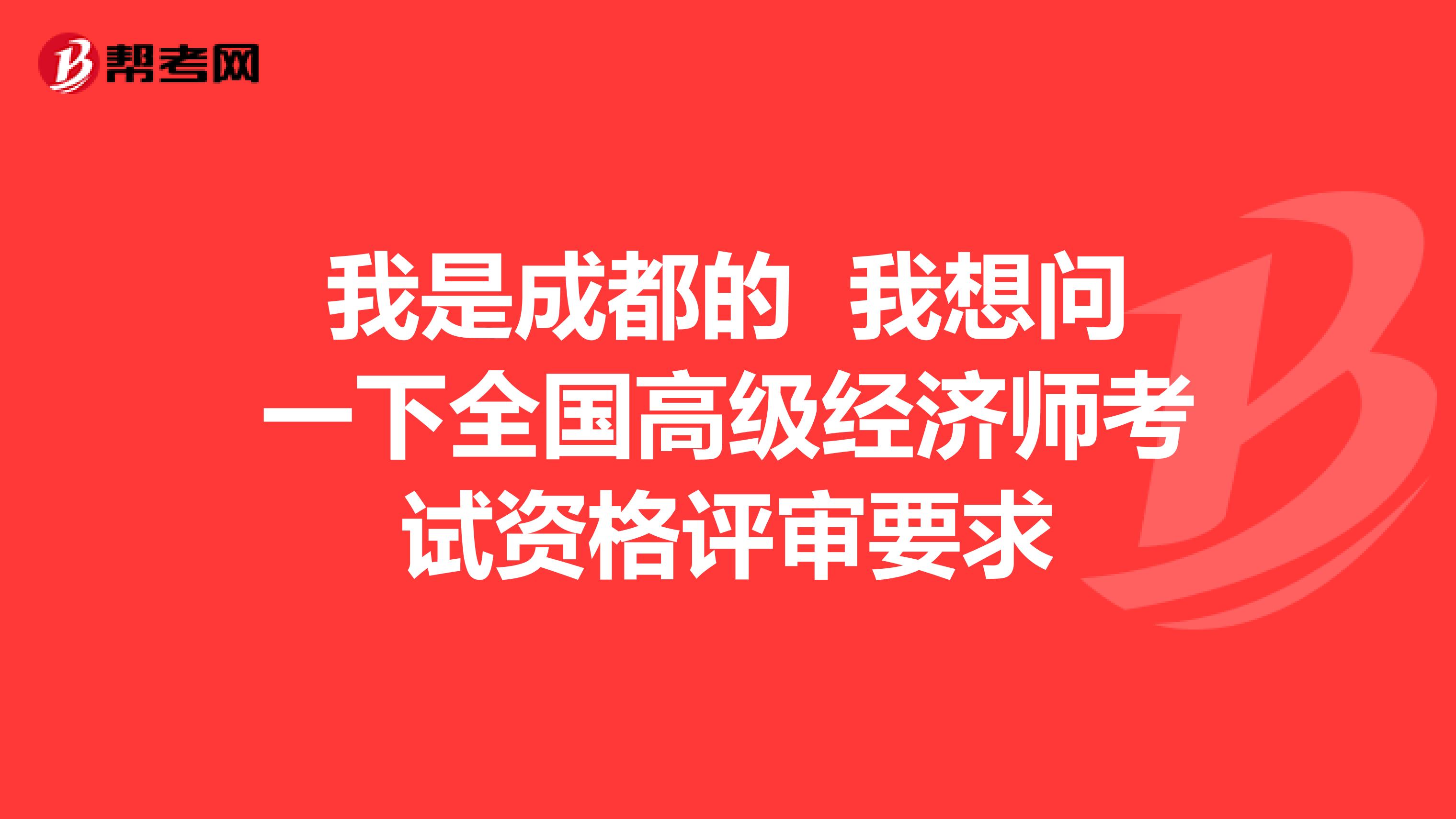 我是成都的 我想问一下全国高级经济师考试资格评审要求