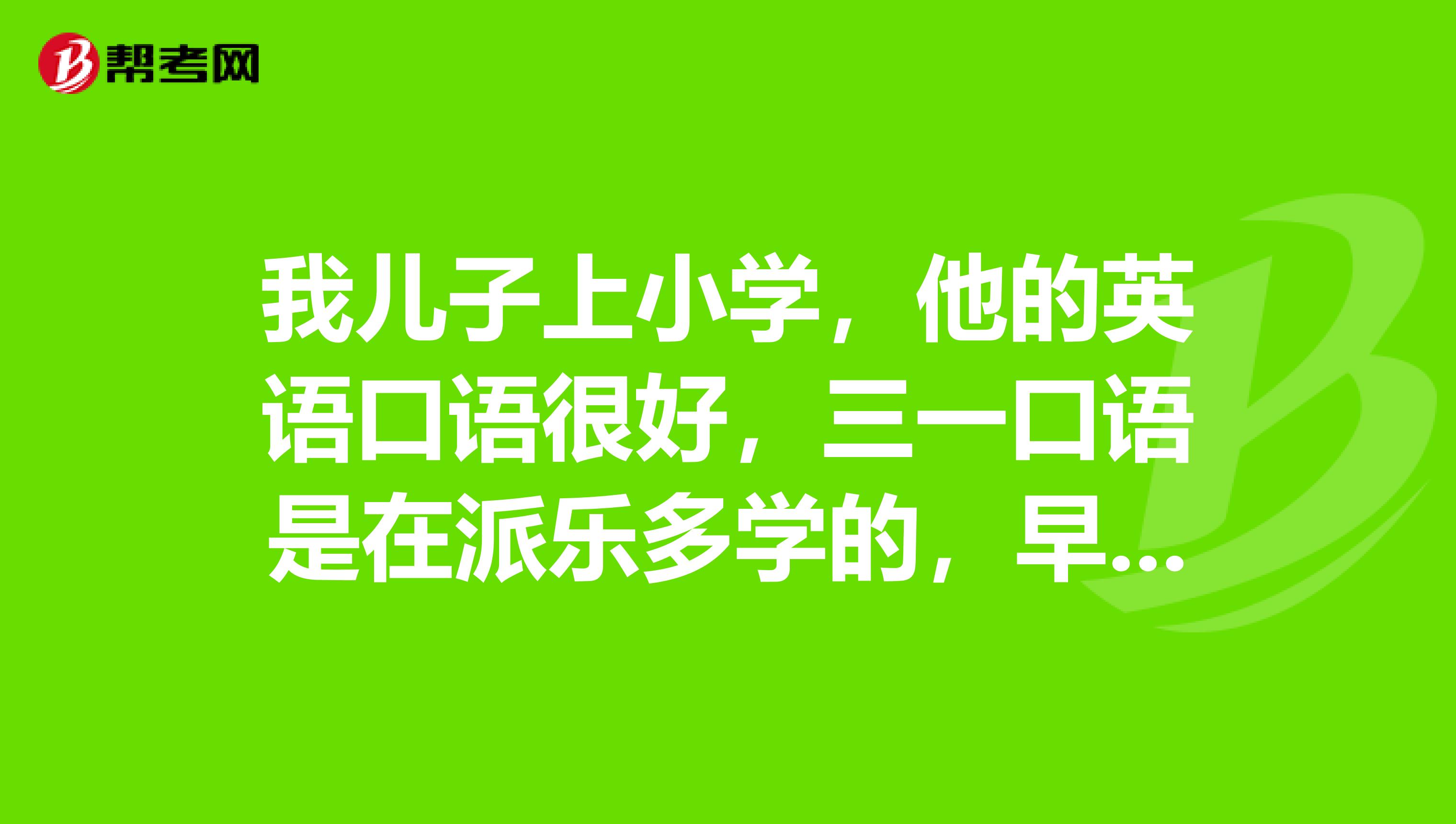 我儿子上小学，他的英语口语很好，三一口语是在派乐多学的，早已经考到4级了，可是英语考试怎么总是发挥不出来呢？