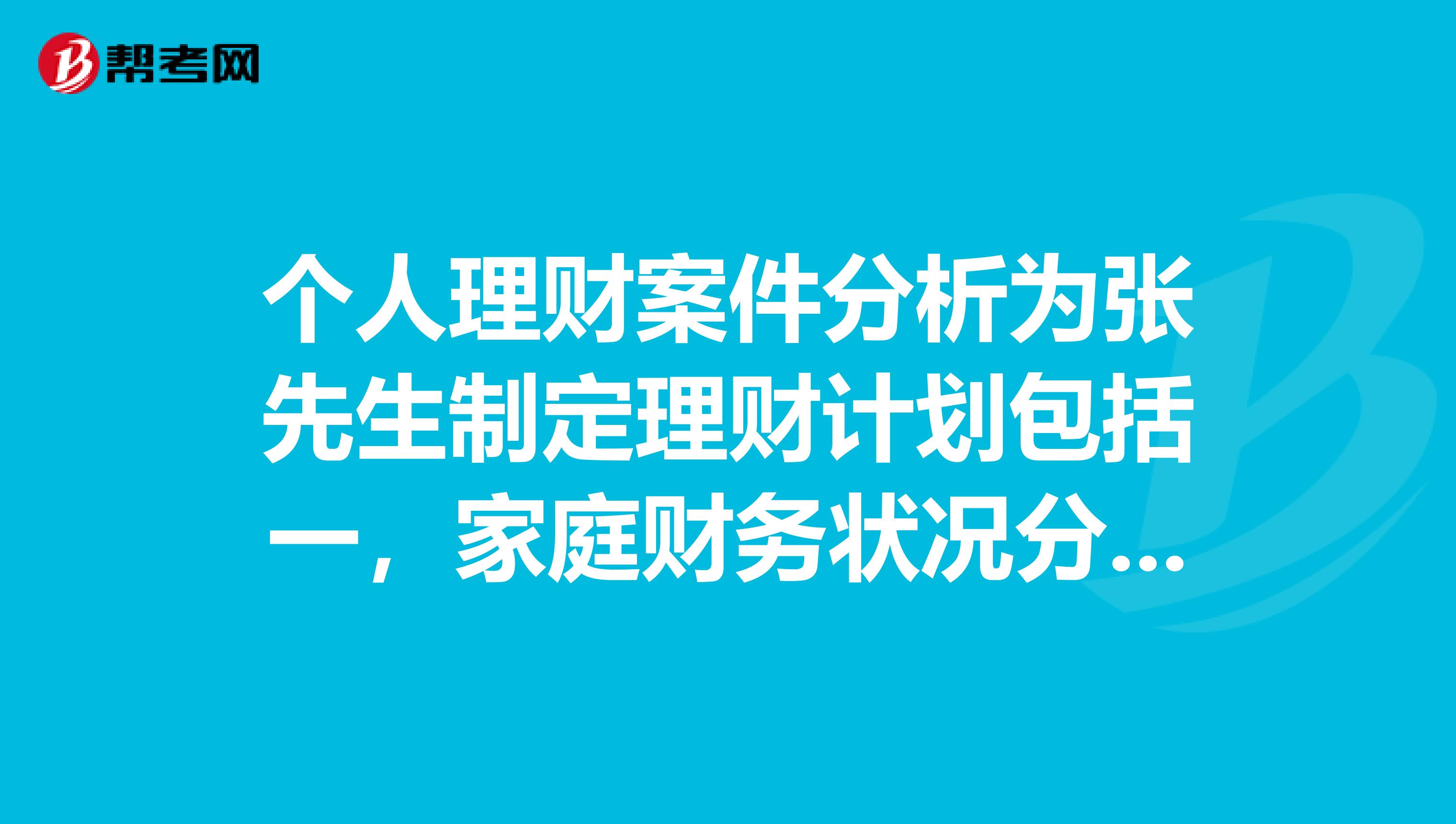 个人理财案件分析为张先生制定理财计划包括一，家庭财务状况分析二，理财目标分析三，家庭理财建议