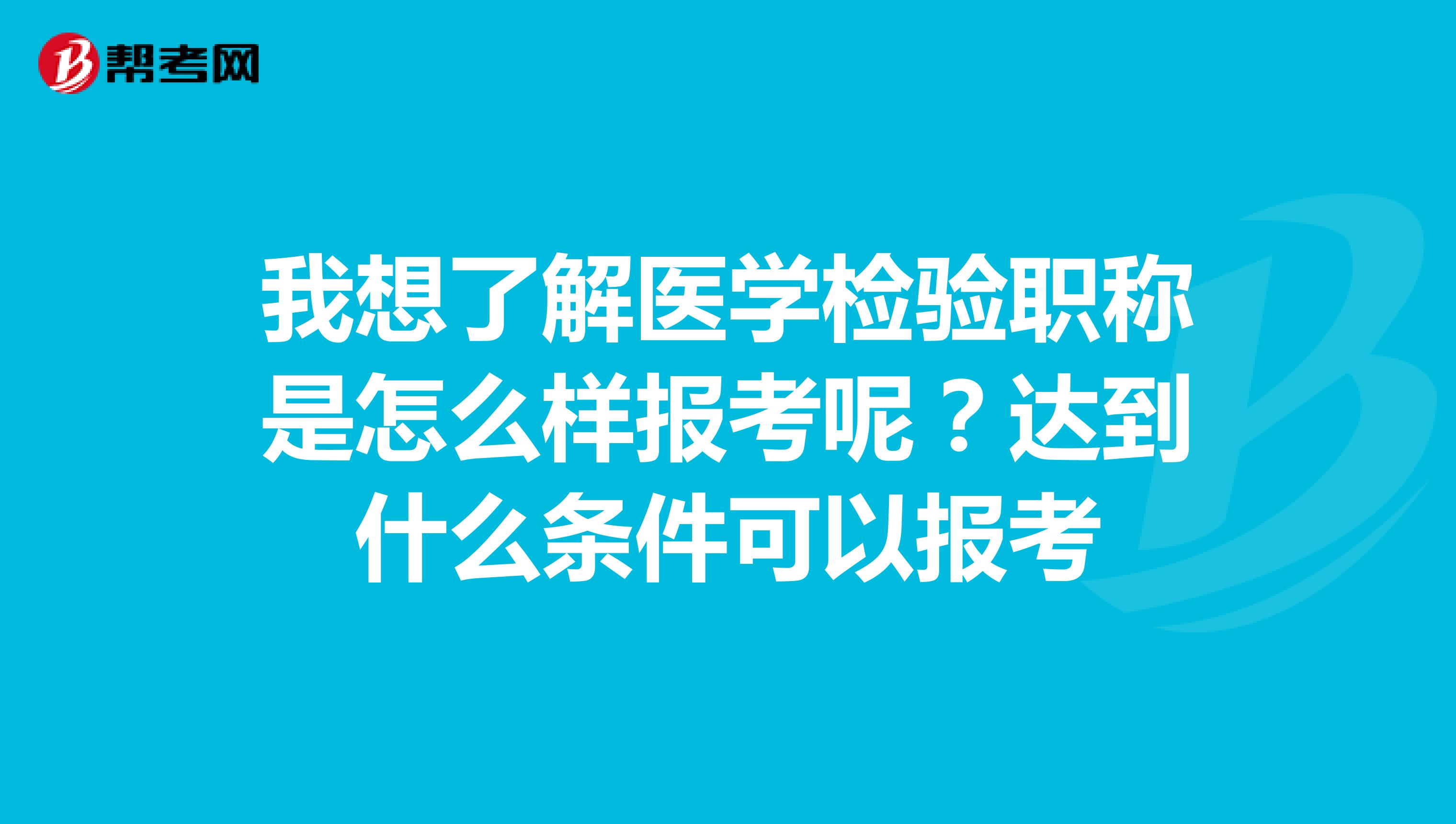 我想了解医学检验职称是怎么样报考呢?达到什么条件可以报考