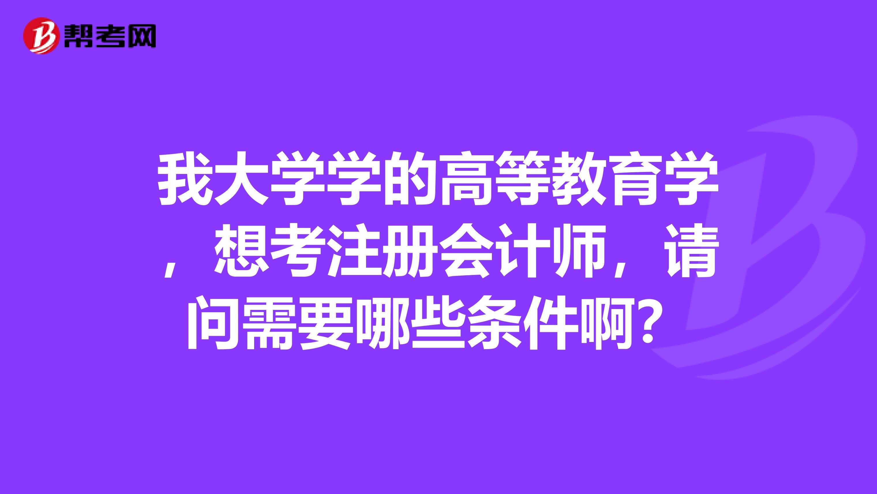 我大學(xué)學(xué)的高等教育學(xué)，想考注冊會計師，請問需要哪些條件啊？