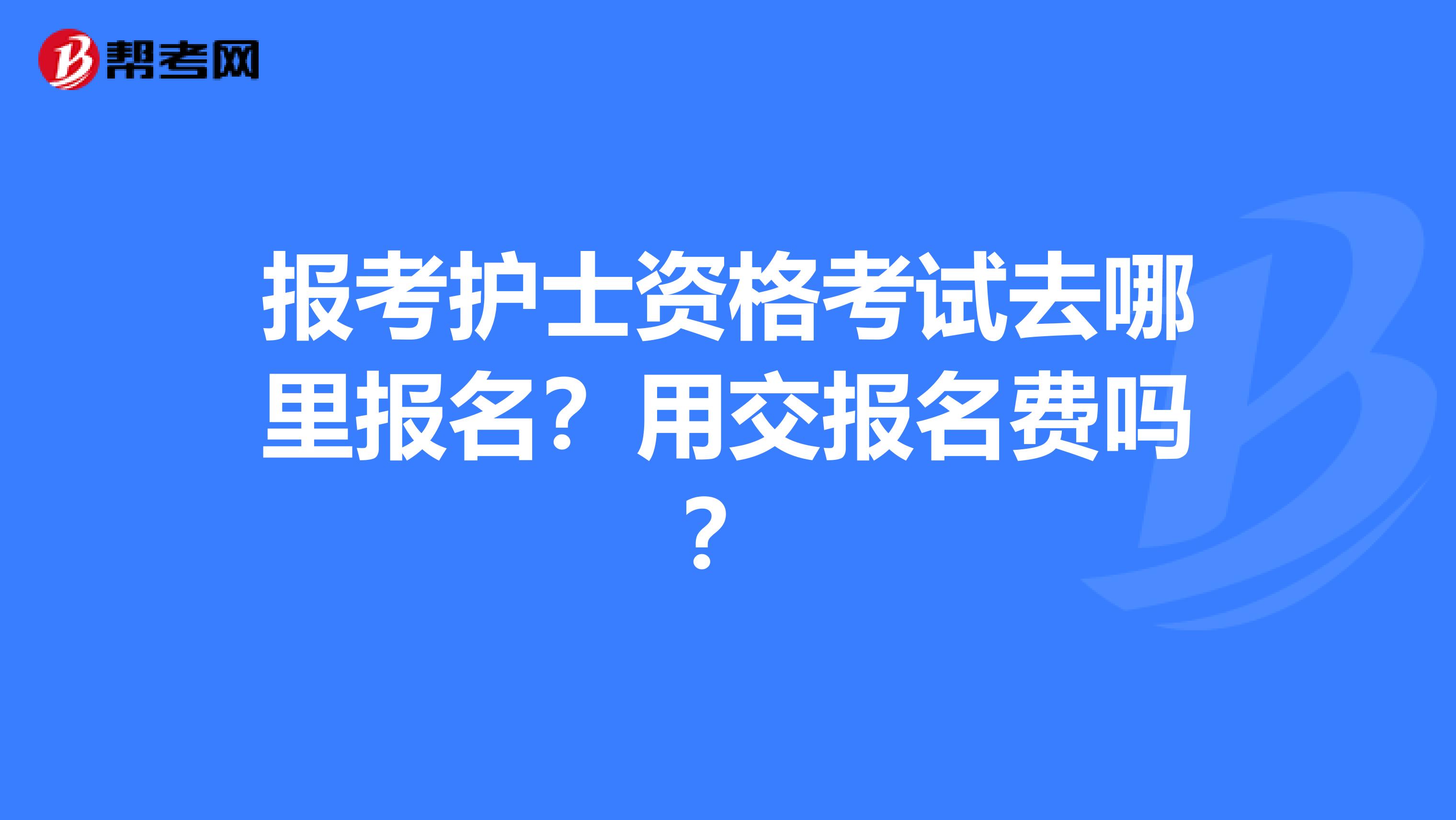 报考护士资格考试去哪里报名?用交报名费吗?