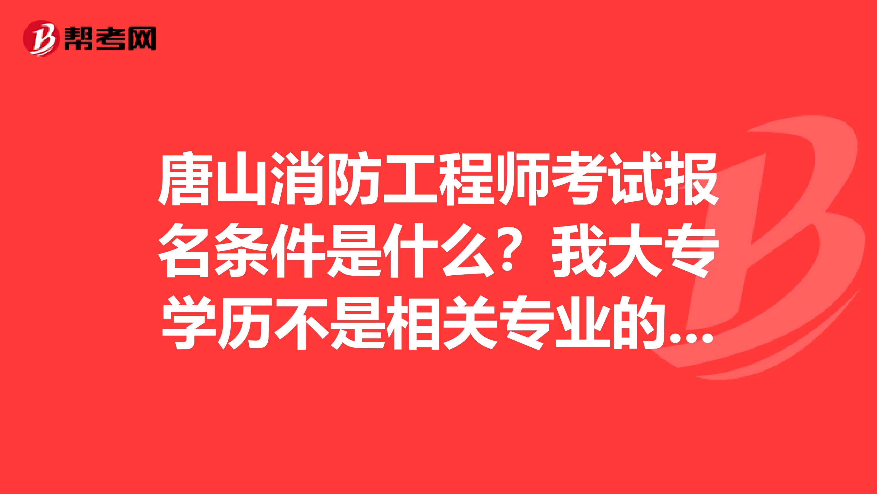 唐山消防工程师考试报名条件是什么？我大专学历不是相关专业的可以报名吗？希望相关老师帮我解答一下，谢谢