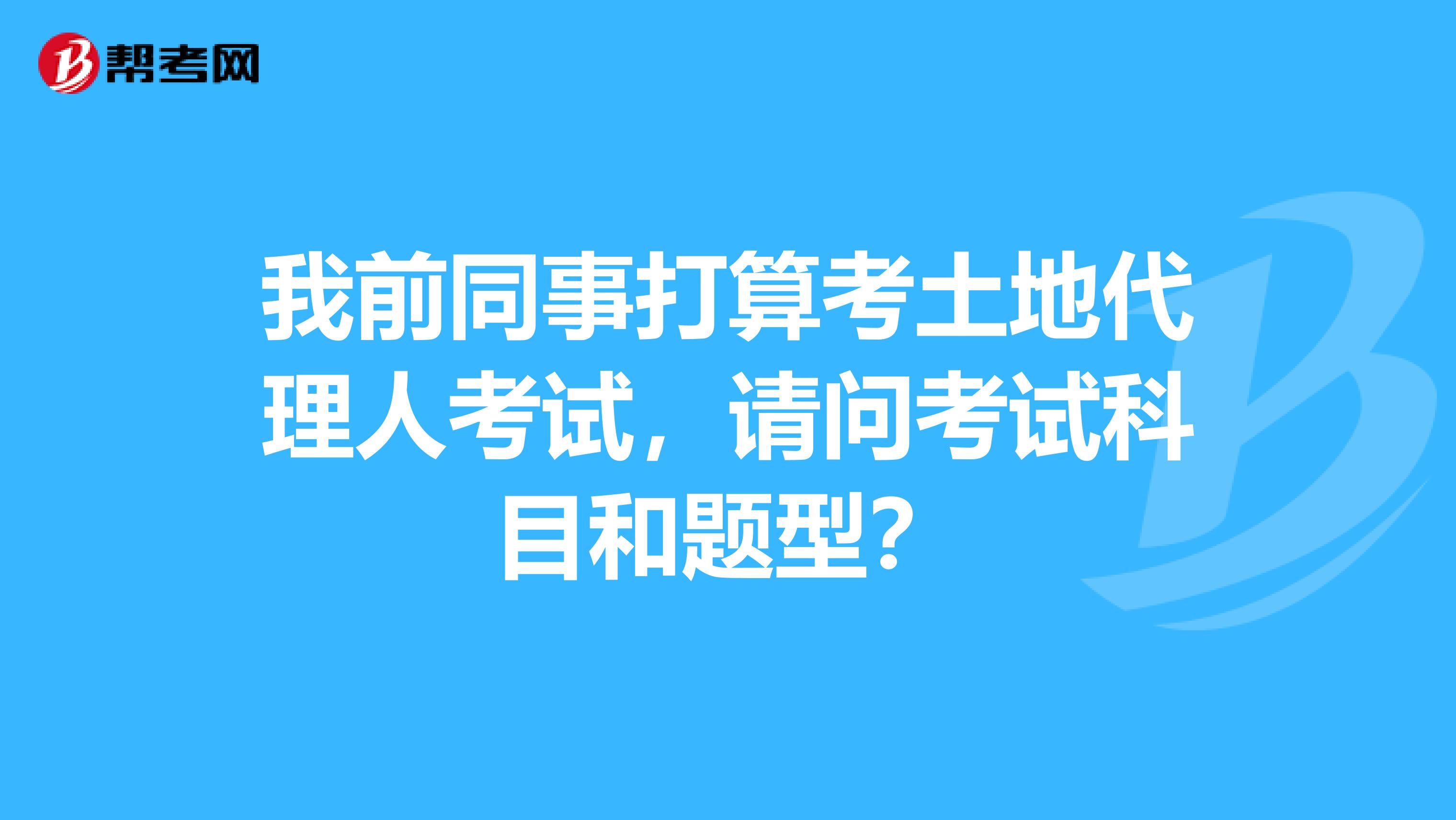 我前同事打算考土地代理人考试,请问考试科目和题型?