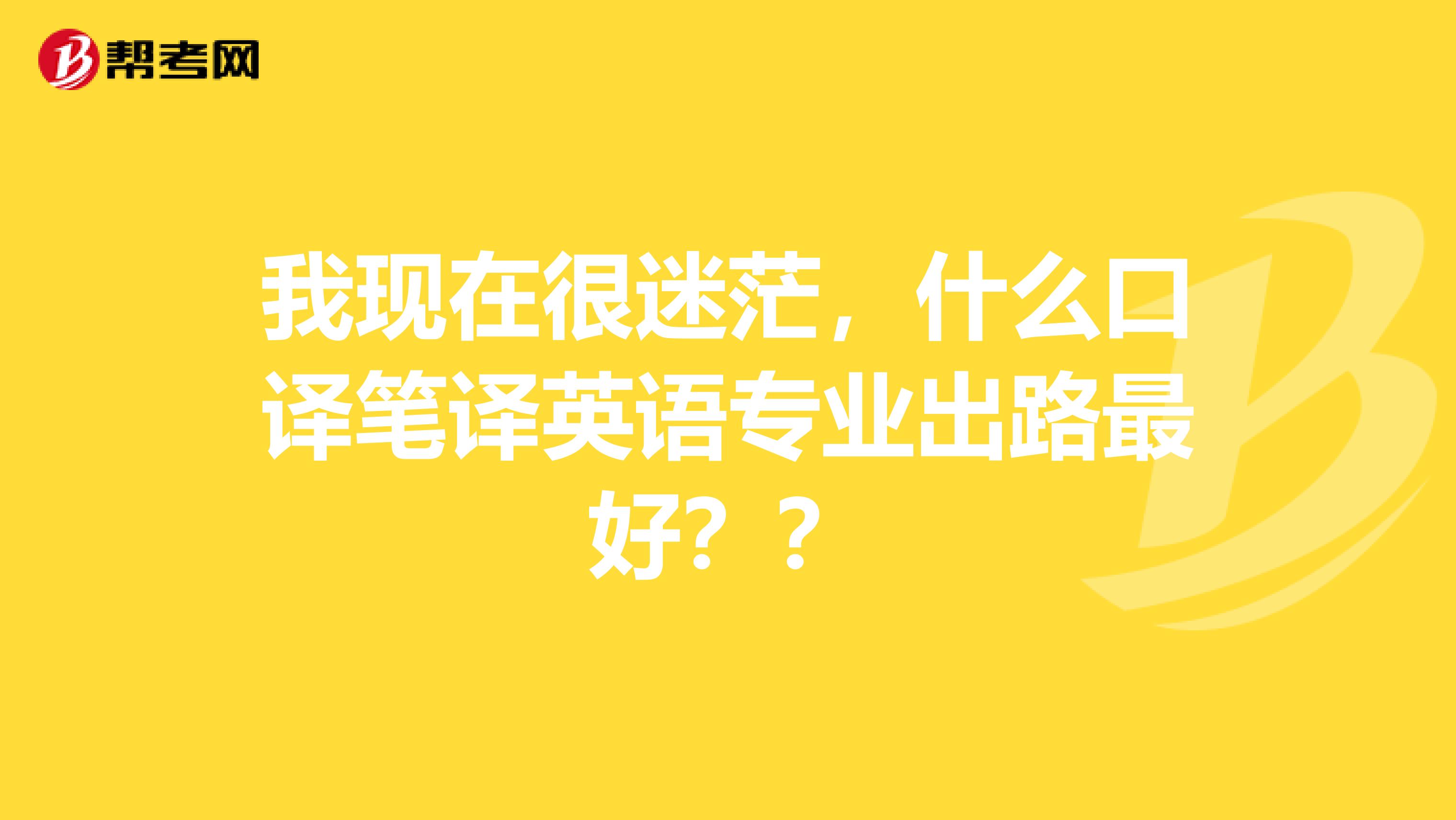 我现在很迷茫，什么口译笔译英语专业出路最好？？
