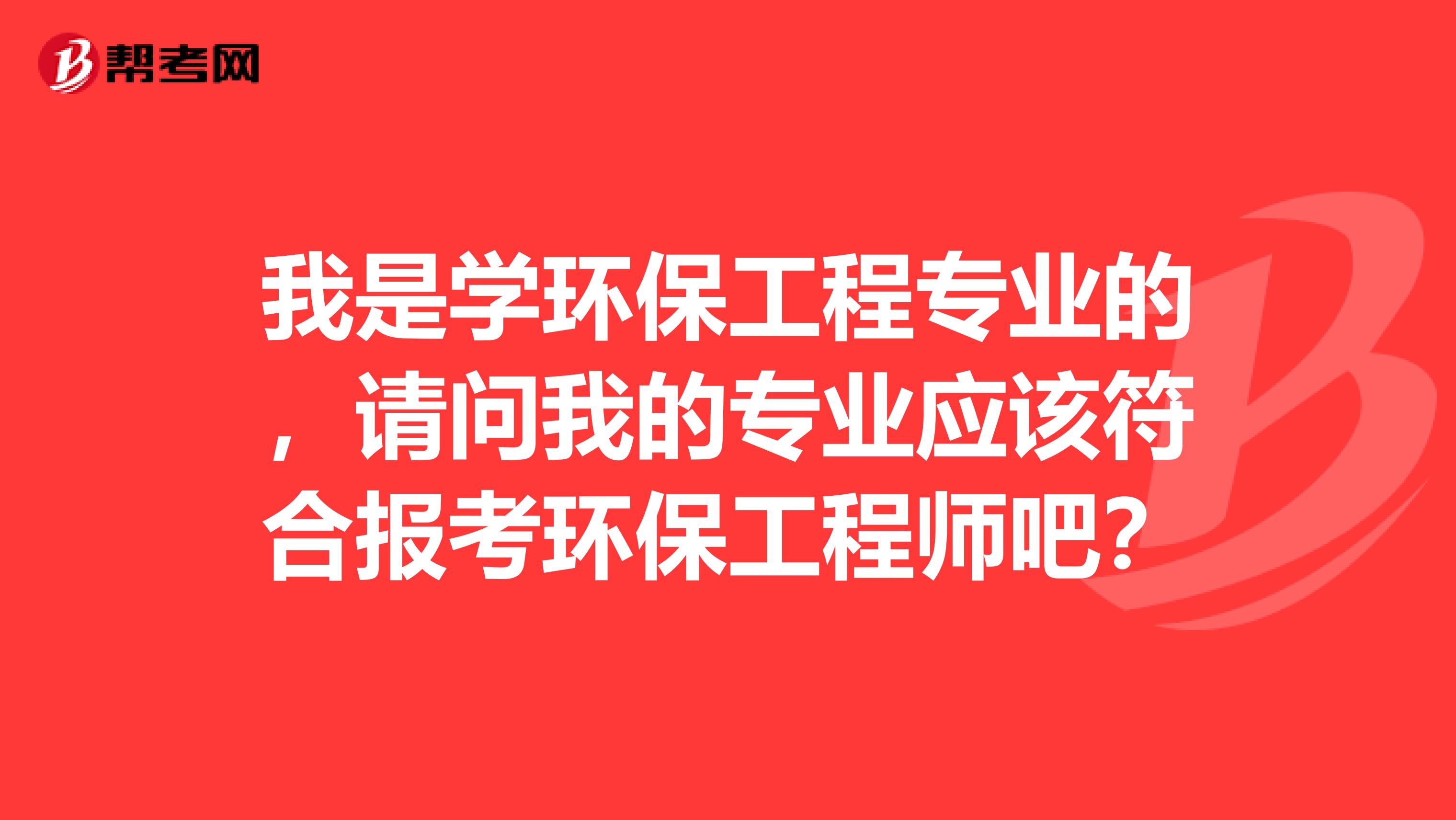 我是学环保工程专业的,请问我的专业应该符合报考环保工程师吧?