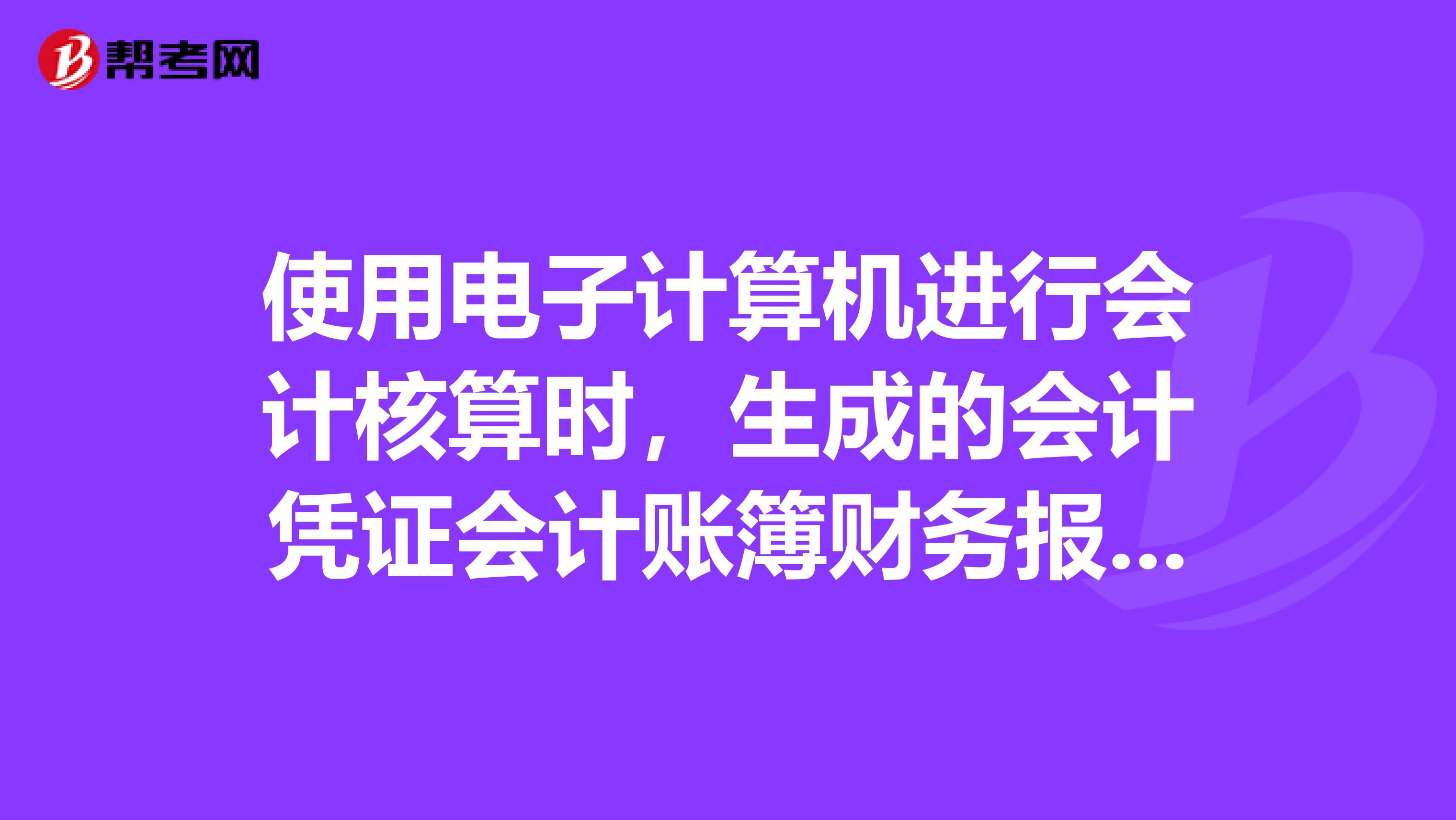 使用电子计算机进行会计核算时，生成的会计凭证会计账簿财务报表等企业可以自己制定格式，不一定要符合国家统一的会计制度的规定。对错