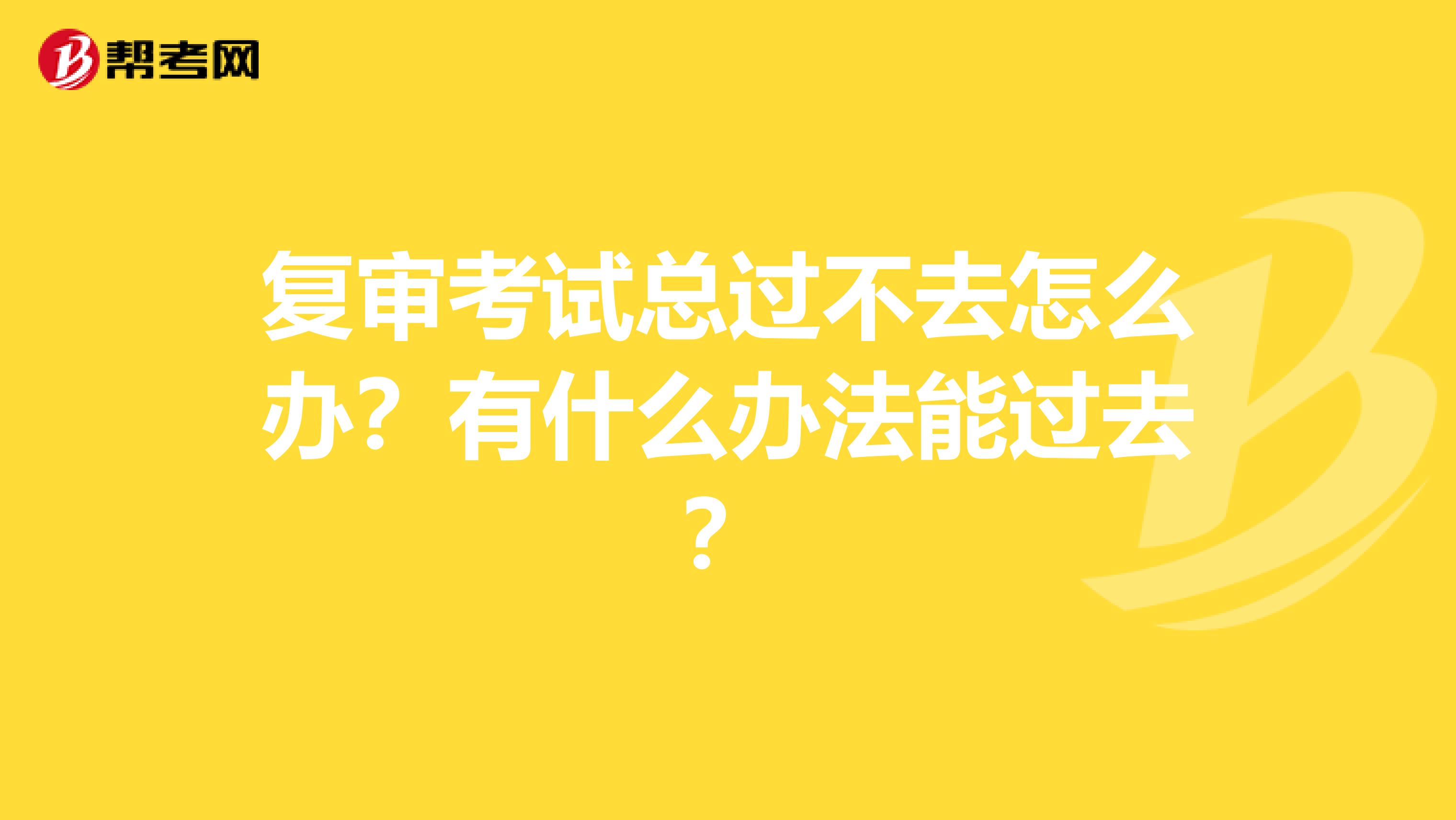 复审考试总过不去怎么办?有什么办法能过去?