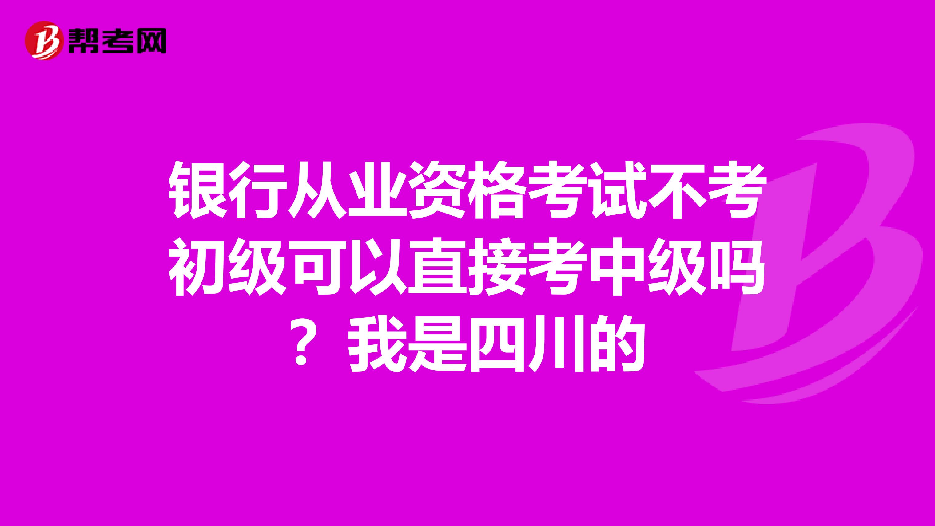 银行从业资格考试不考初级可以直接考中级吗？我是四川的