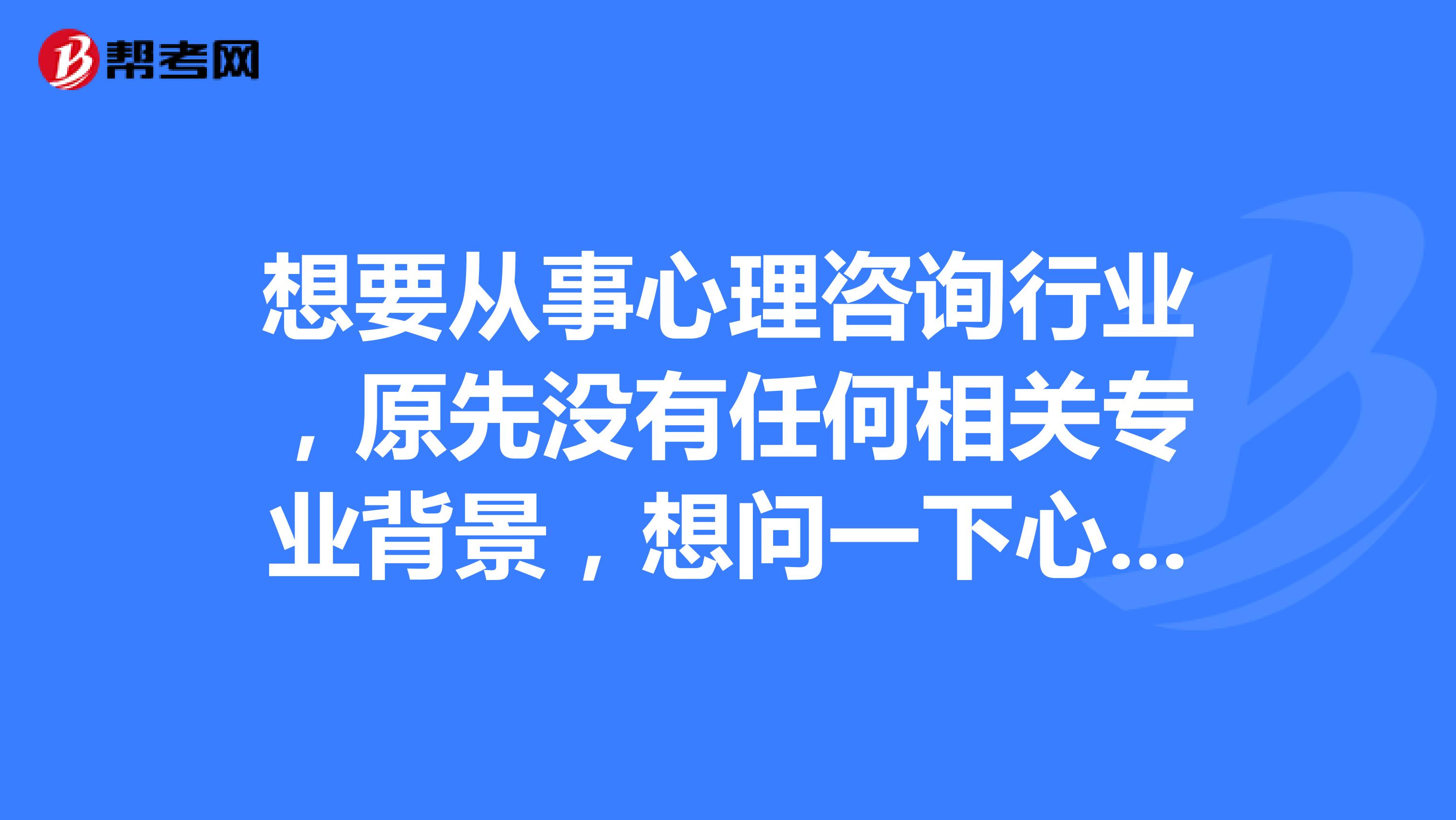 想要从事心理咨询行业，原先没有任何相关专业背景，想问一下心理咨询师的报考时间以及就业方向。，谢谢