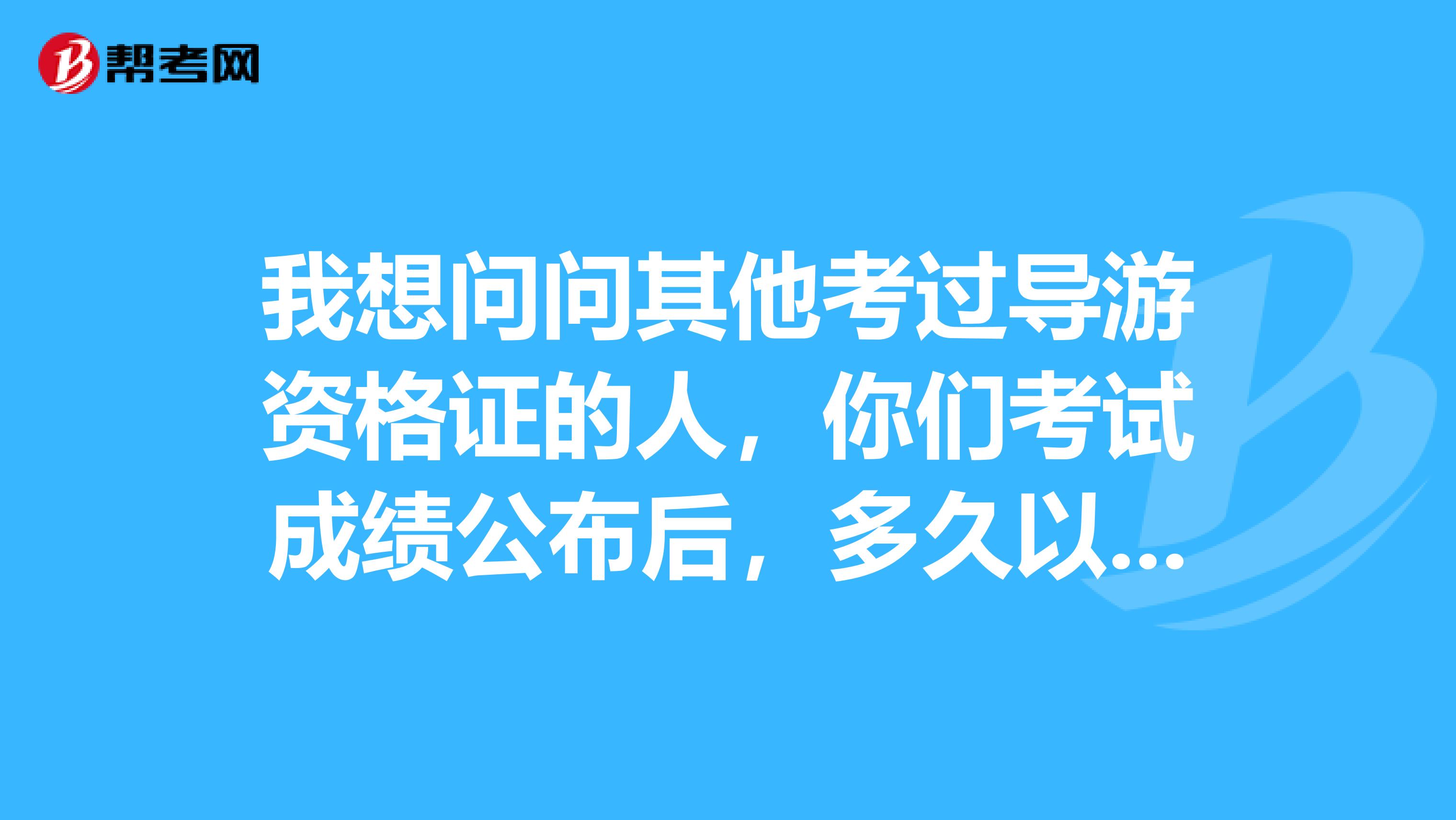 我想问问其他考过导游资格证的人,你们考试成绩公布后,多久以后拿到那个资格证的?