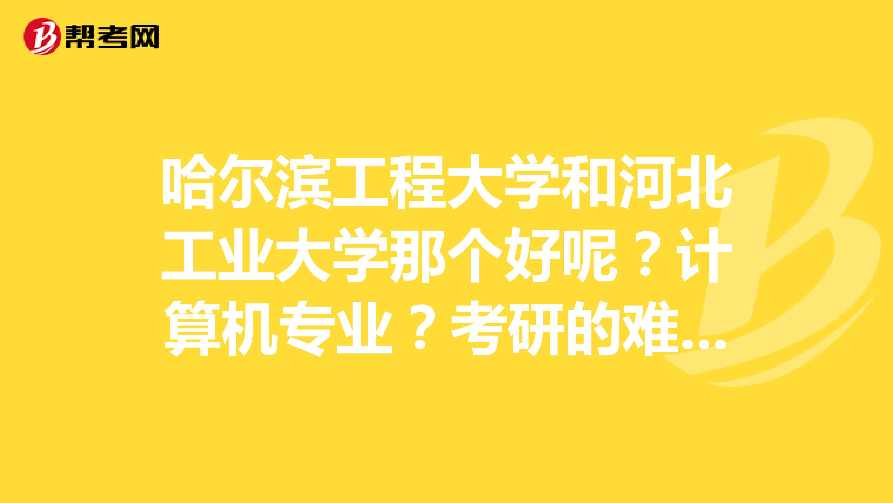 哈尔滨工程大学和河北工业大学那个好呢?计算机专业?考研的难度?