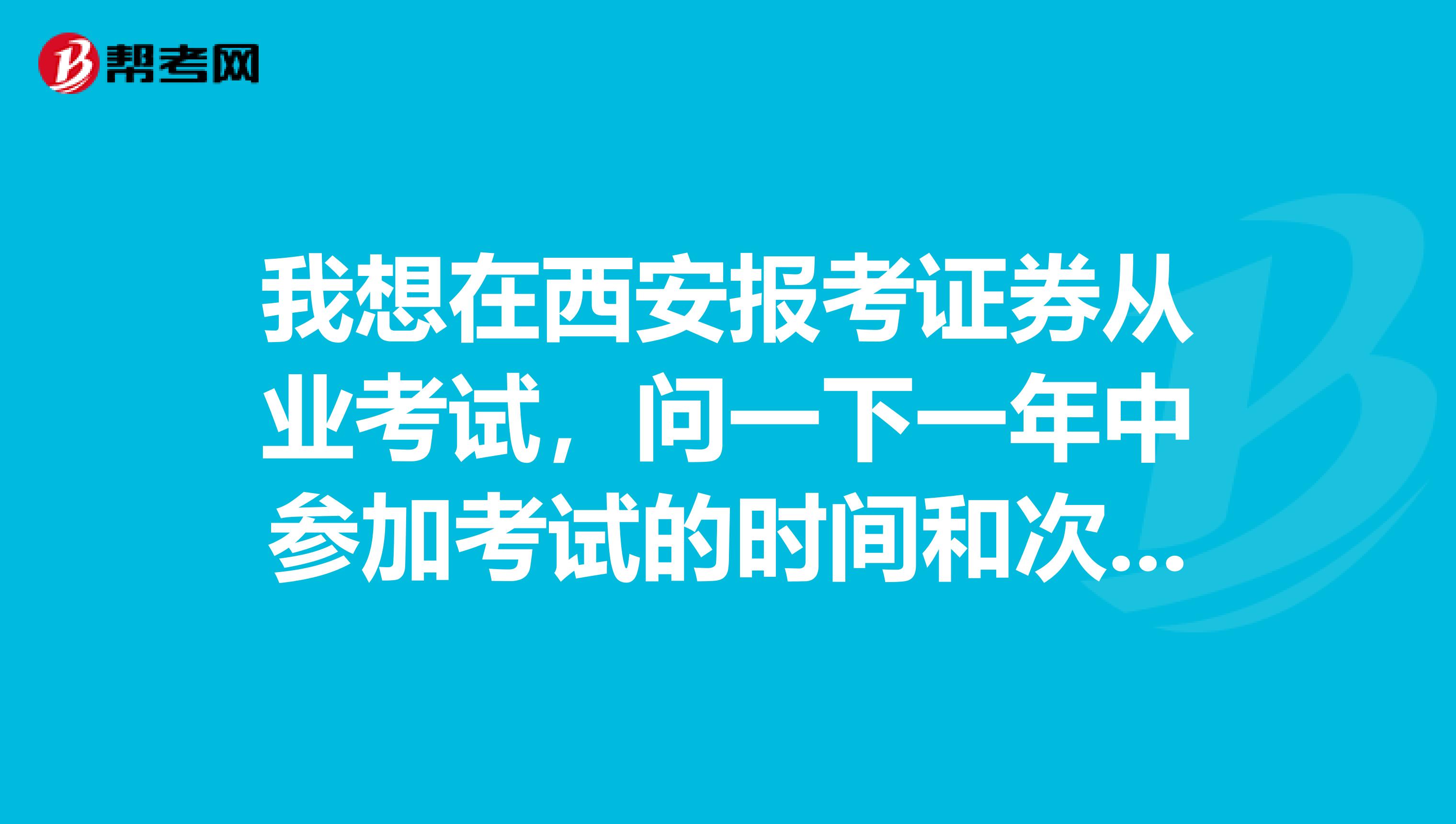 我想在西安报考证券从业考试,问一下一年中参加考试的时间和次数有限制吗?