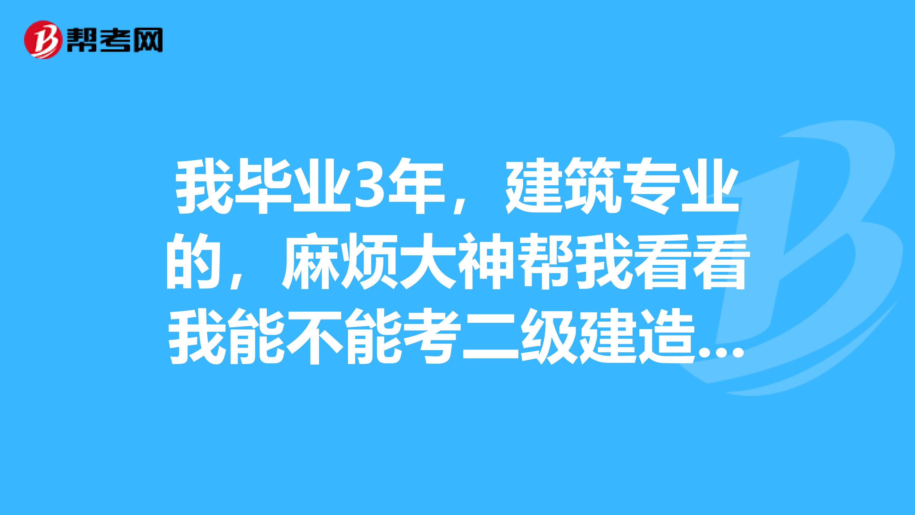 我毕业3年，建筑专业的，麻烦大神帮我看看我能不能考二级建造师啊？