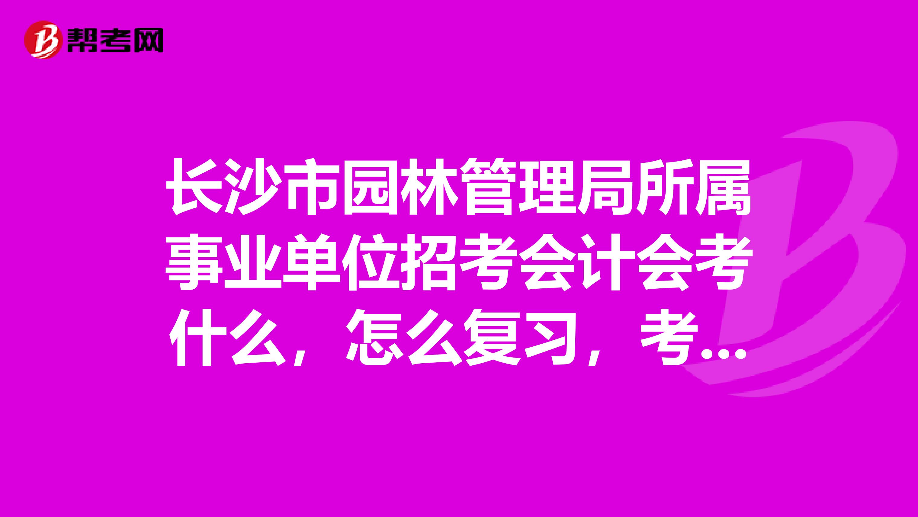 長沙市園林管理局所屬事業單位招考會計會考什么，怎么復習，考過的人請指導。