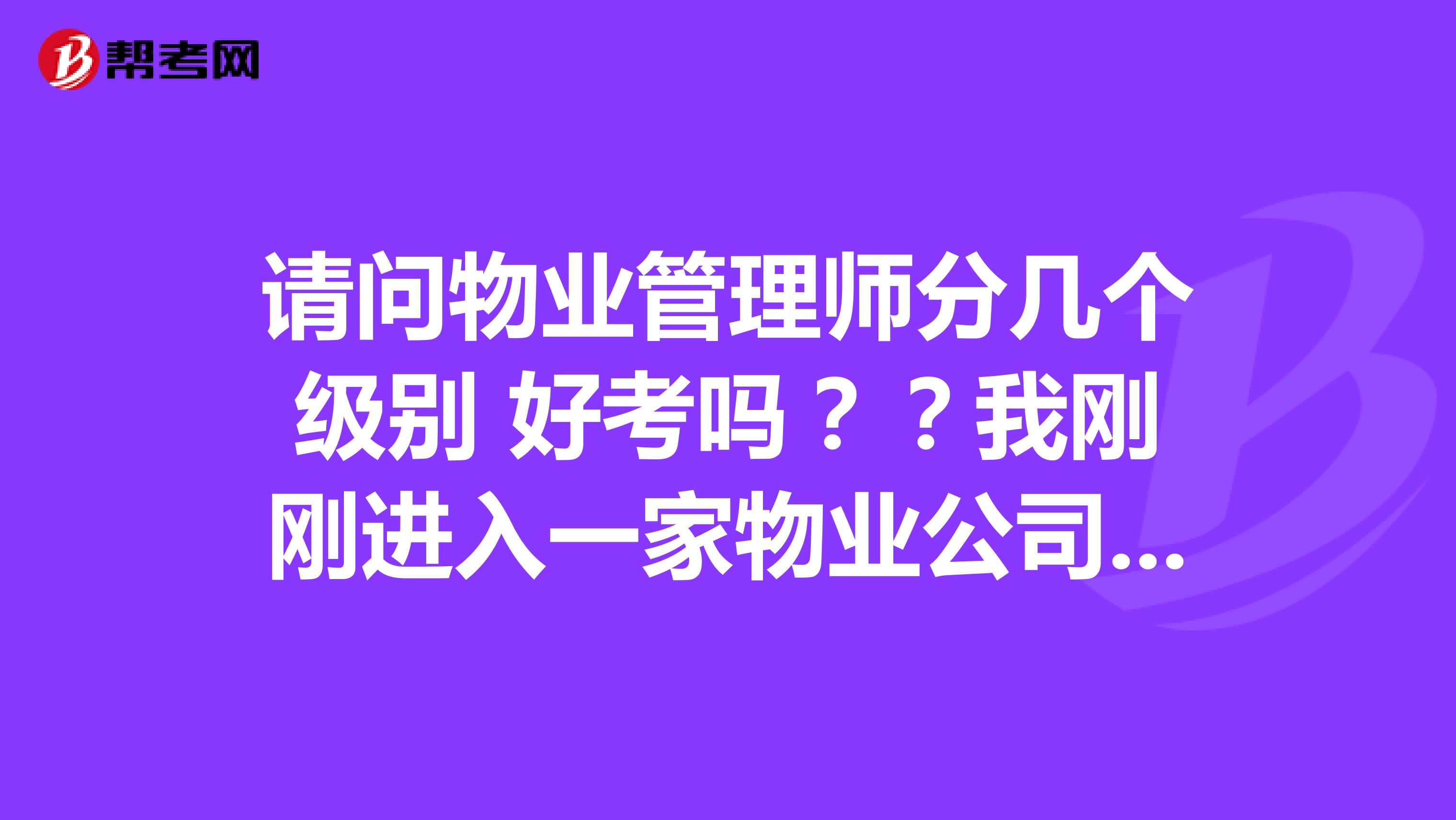 请问物业管理师分几个级别 好考吗??我刚刚进入一家物业公司上班 想考个证书,学历是本科