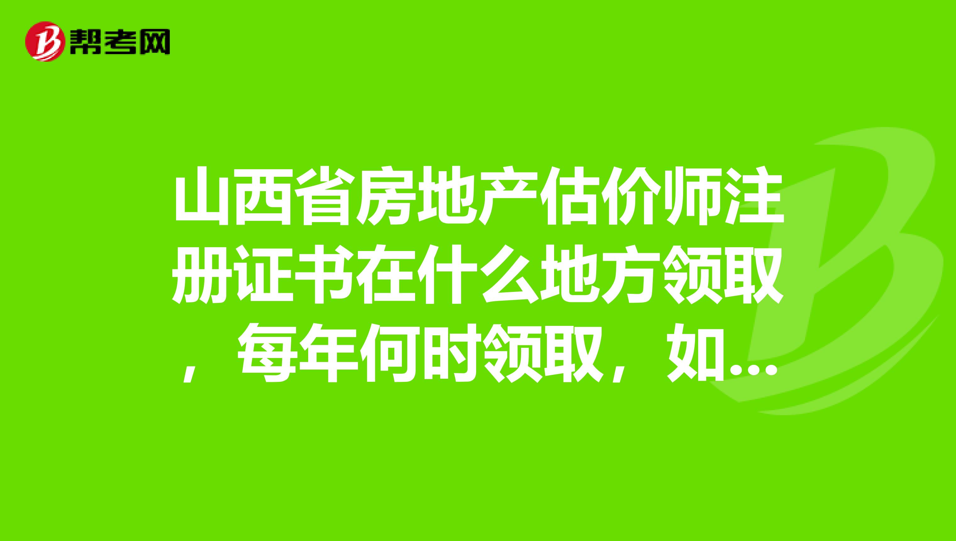 山西省房地產(chǎn)估價(jià)師注冊(cè)證書在什么地方領(lǐng)取，每年何時(shí)領(lǐng)取，如何領(lǐng)取