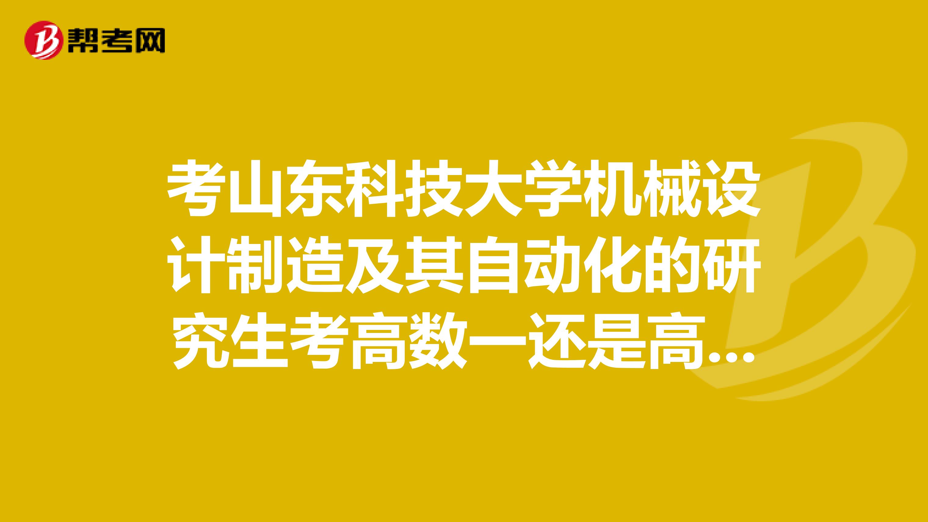 考山东科技大学机械设计制造及其自动化的研究生考高数一还是高数二，英语考英几啊，专业考什么？复试呢？