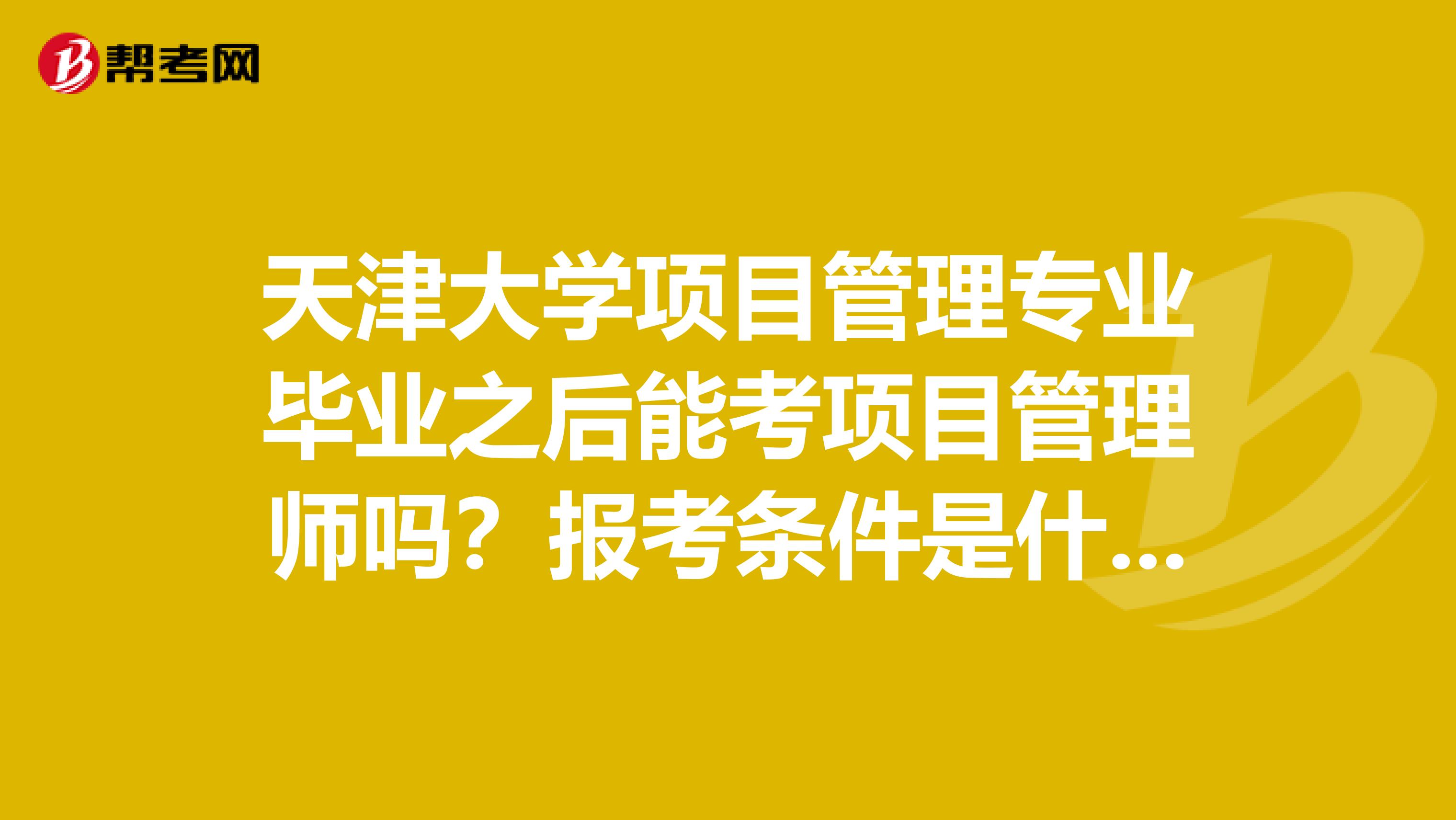天津大学项目管理专业毕业之后能考项目管理师吗?报考条件是什么?