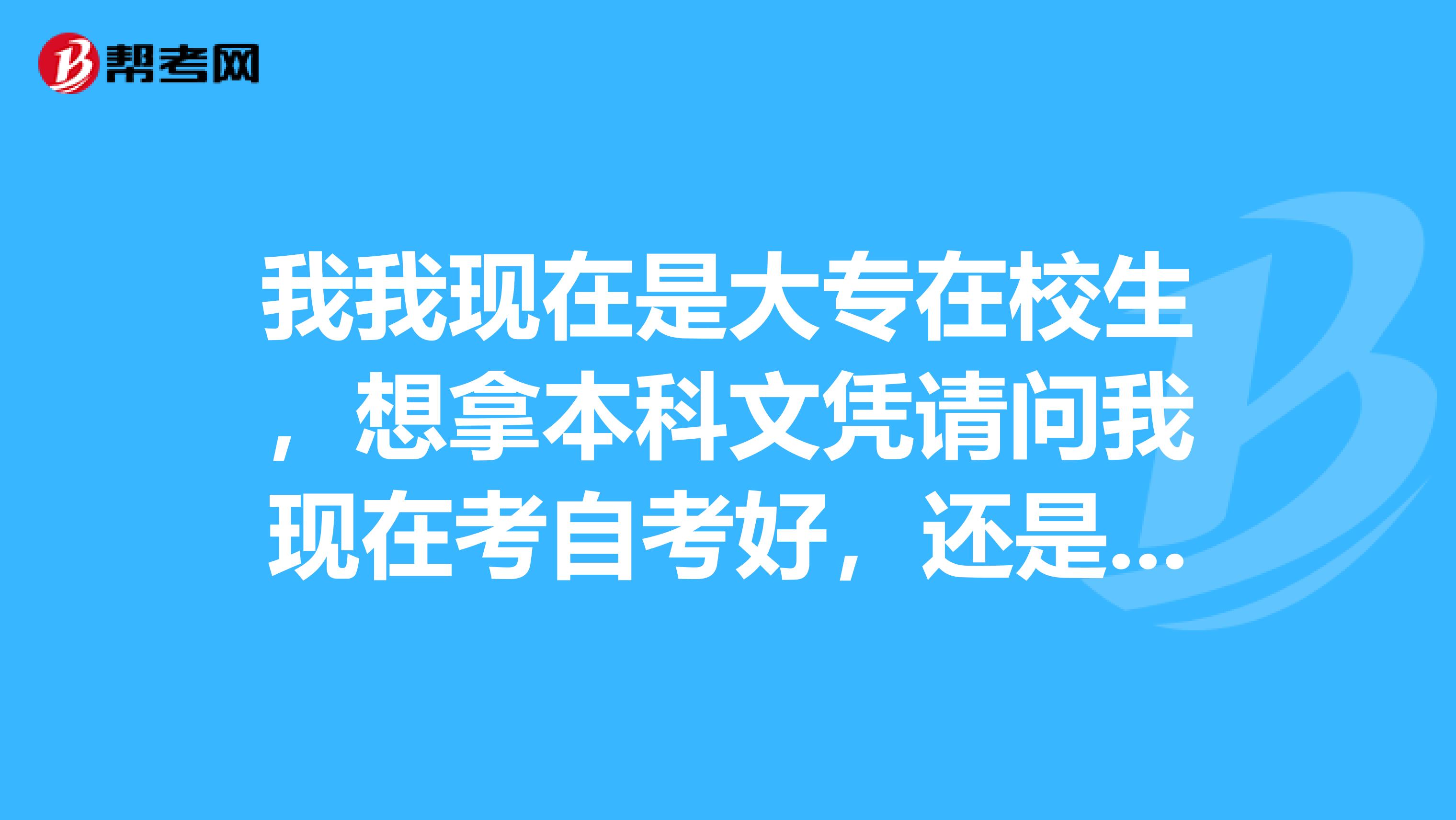 我我现在是大专在校生,想拿本科文凭请问我现在考自考好,还是考专升本好?1