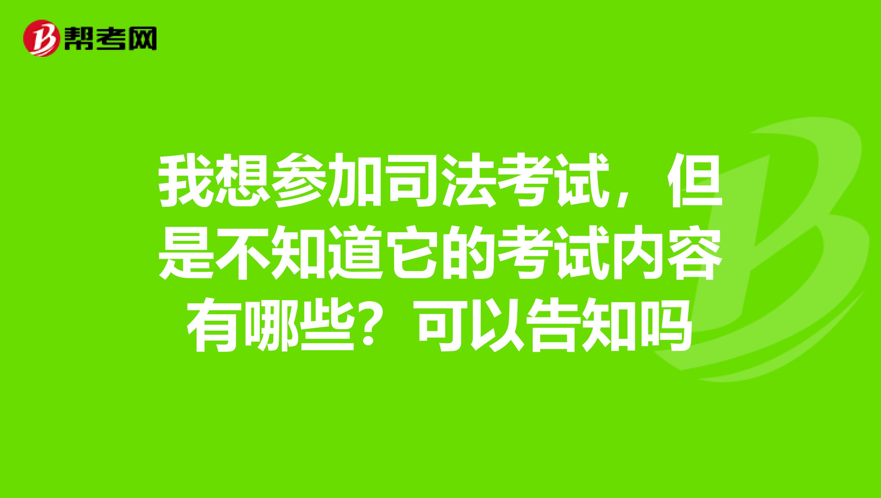 我想参加司法考试，但是不知道它的考试内容有哪些？可以告知吗
