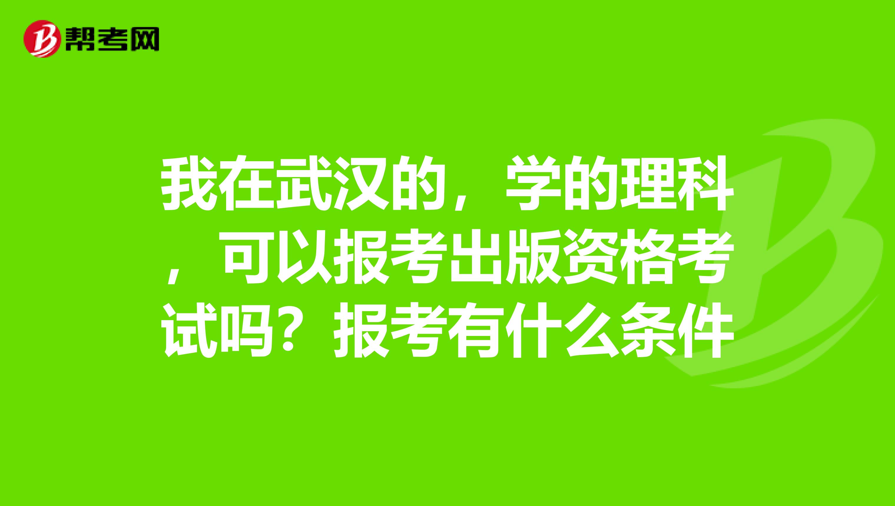 我在武汉的,学的理科,可以报考出版资格考试吗?报考有什么条件