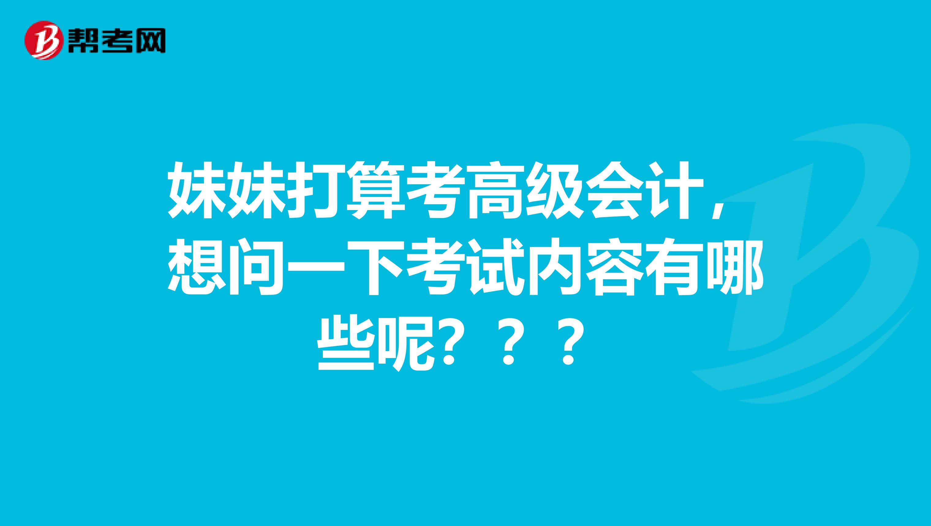 妹妹打算考高级会计，想问一下考试内容有哪些呢？？？