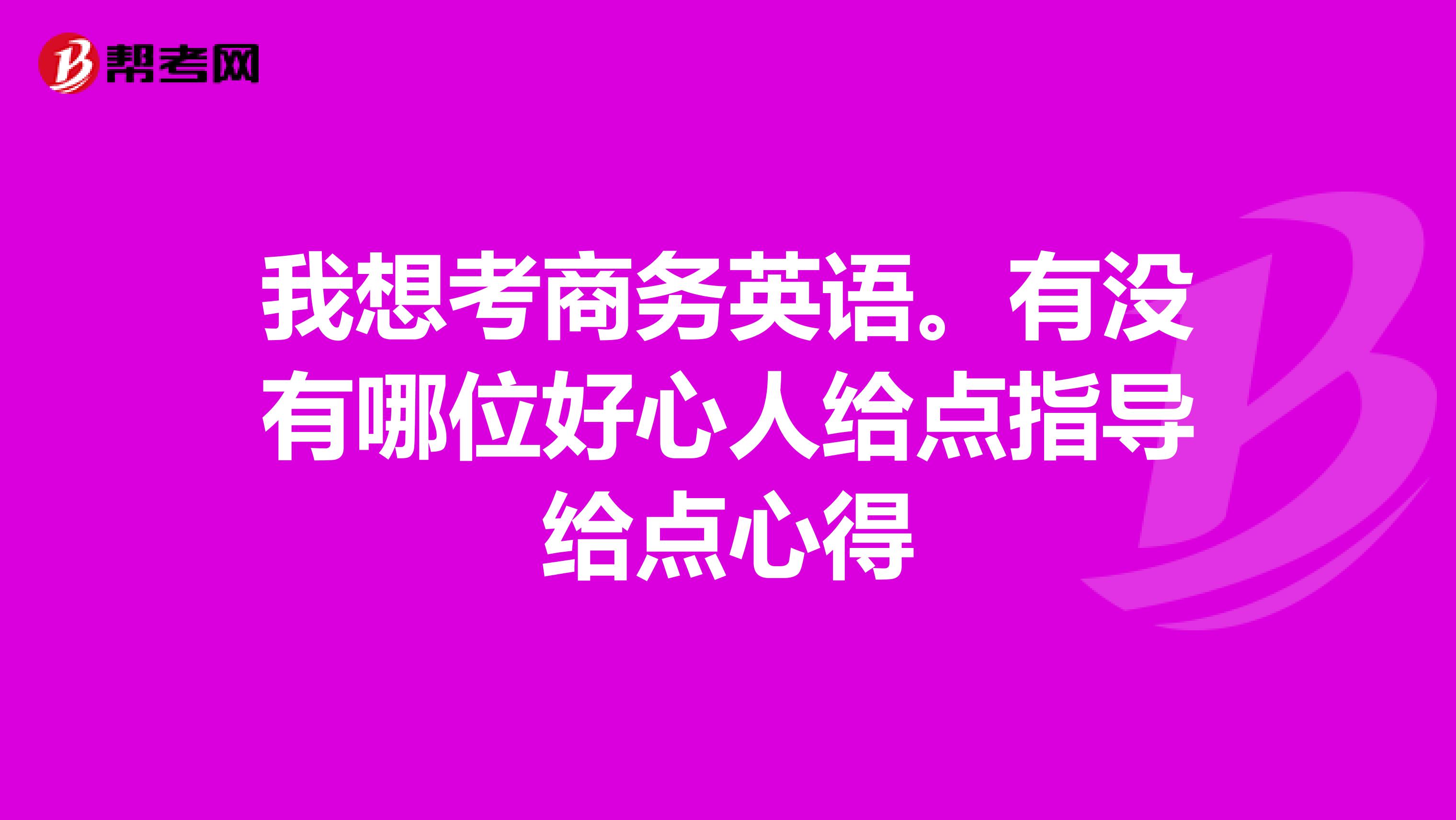 我想考商务英语。有没有哪位好心人给点指导给点心得