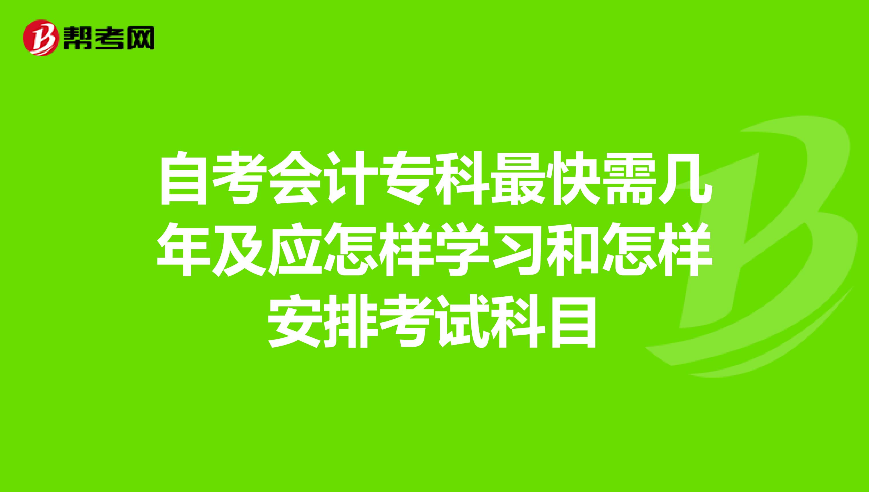 自考会计专科最快需几年及应怎样学习和怎样安排考试科目